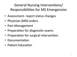 General	
  Nursing	
  Interven(ons/
Responsibili(es	
  for	
  MS	
  Emergencies	
  
• 
• 
• 
• 
• 
• 
• 

Assessment-­‐	
  report	
  status	
  changes	
  
Physician	
  (MD)	
  orders	
  
Pain	
  Management	
  
Prepara(on	
  for	
  diagnos(c	
  exams	
  
Prepara(on	
  for	
  surgical	
  interven(on	
  
Documenta(on	
  
Pa(ent	
  Educa(on	
  
23	
  

 