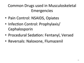 Common	
  Drugs	
  used	
  in	
  Musculoskeletal	
  
Emergencies	
  	
  
•  Pain	
  Control:	
  NSAIDS,	
  Opiates	
  
•  Infec(on	
  Control:	
  Prophylaxis/
Cephalosporin	
  
•  Procedural	
  Seda(on:	
  Fentanyl,	
  Versed	
  
•  Reversals:	
  Naloxone,	
  Flumazenil	
  

28	
  

 