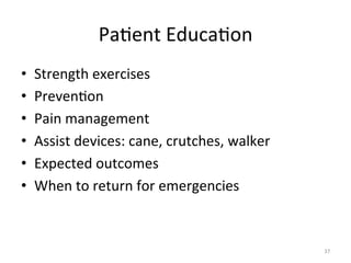 Pa(ent	
  Educa(on	
  
• 
• 
• 
• 
• 
• 

Strength	
  exercises	
  
Preven(on	
  
Pain	
  management	
  
Assist	
  devices:	
  cane,	
  crutches,	
  walker	
  
Expected	
  outcomes	
  
When	
  to	
  return	
  for	
  emergencies	
  

37	
  

 