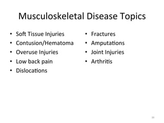 Musculoskeletal	
  Disease	
  Topics	
  
• 
• 
• 
• 
• 

Sog	
  Tissue	
  Injuries	
  
Contusion/Hematoma	
  
Overuse	
  Injuries	
  
Low	
  back	
  pain	
  
Disloca(ons	
  

• 
• 
• 
• 

Fractures	
  
Amputa(ons	
  
Joint	
  Injuries	
  
Arthri(s	
  

39	
  

 