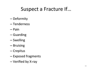 Suspect	
  a	
  Fracture	
  If…	
  
–  Deformity	
  
–  Tenderness	
  
–  Pain	
  
–  Guarding	
  
–  Swelling	
  
–  Bruising	
  
–  Crepitus	
  
–  Exposed	
  fragments	
  
–  Veriﬁed	
  by	
  X-­‐ray	
  
60	
  

 