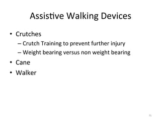 Assis(ve	
  Walking	
  Devices	
  
•  Crutches	
  
–  Crutch	
  Training	
  to	
  prevent	
  further	
  injury	
  
–  Weight	
  bearing	
  versus	
  non	
  weight	
  bearing	
  

•  Cane	
  
•  Walker	
  

75	
  

 
