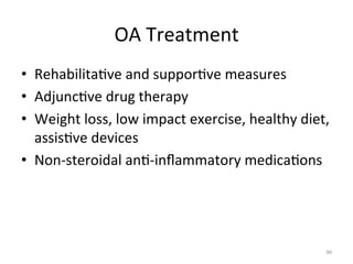 OA	
  Treatment	
  
•  Rehabilita(ve	
  and	
  suppor(ve	
  measures	
  
•  Adjunc(ve	
  drug	
  therapy	
  
•  Weight	
  loss,	
  low	
  impact	
  exercise,	
  healthy	
  diet,	
  
assis(ve	
  devices	
  
•  Non-­‐steroidal	
  an(-­‐inﬂammatory	
  medica(ons	
  

90	
  

 