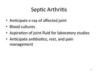 Sep(c	
  Arthri(s	
  
• 
• 
• 
• 

An(cipate	
  x-­‐ray	
  of	
  aﬀected	
  joint	
  
Blood	
  cultures	
  
Aspira(on	
  of	
  joint	
  ﬂuid	
  for	
  laboratory	
  studies	
  
An(cipate	
  an(bio(cs,	
  rest,	
  and	
  pain	
  
management	
  

92	
  

 