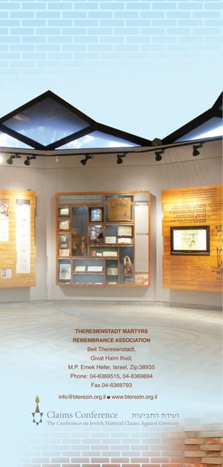 THERESIENSTADT MARTYRS
     REMEMBRANCE ASSOCIATION
            Beit Theresienstadt,
             Givat Haim Ihud,
    M.P. Emek Hefer, Israel, Zip:38935
    Phone: 04-6369515, 04-6369894
             Fax.04-6369793

info@bterezin.org.il   www.bterezin.org.il
 