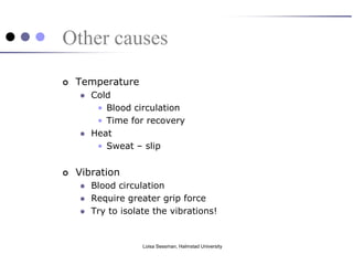 Other causes
   Temperature
       Cold
         • Blood circulation
         • Time for recovery
       Heat
         • Sweat – slip


   Vibration
       Blood circulation
       Require greater grip force
       Try to isolate the vibrations!


                    Loisa Sessman, Halmstad University
 