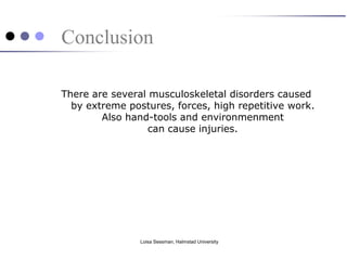 Conclusion

There are several musculoskeletal disorders caused
  by extreme postures, forces, high repetitive work.
        Also hand-tools and environmenment
                  can cause injuries.




                Loisa Sessman, Halmstad University
 