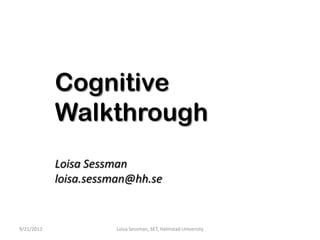 Cognitive
            Walkthrough
            Loisa Sessman
            loisa.sessman@hh.se


9/21/2012             Loisa Sessman, SET, Halmstad University
 