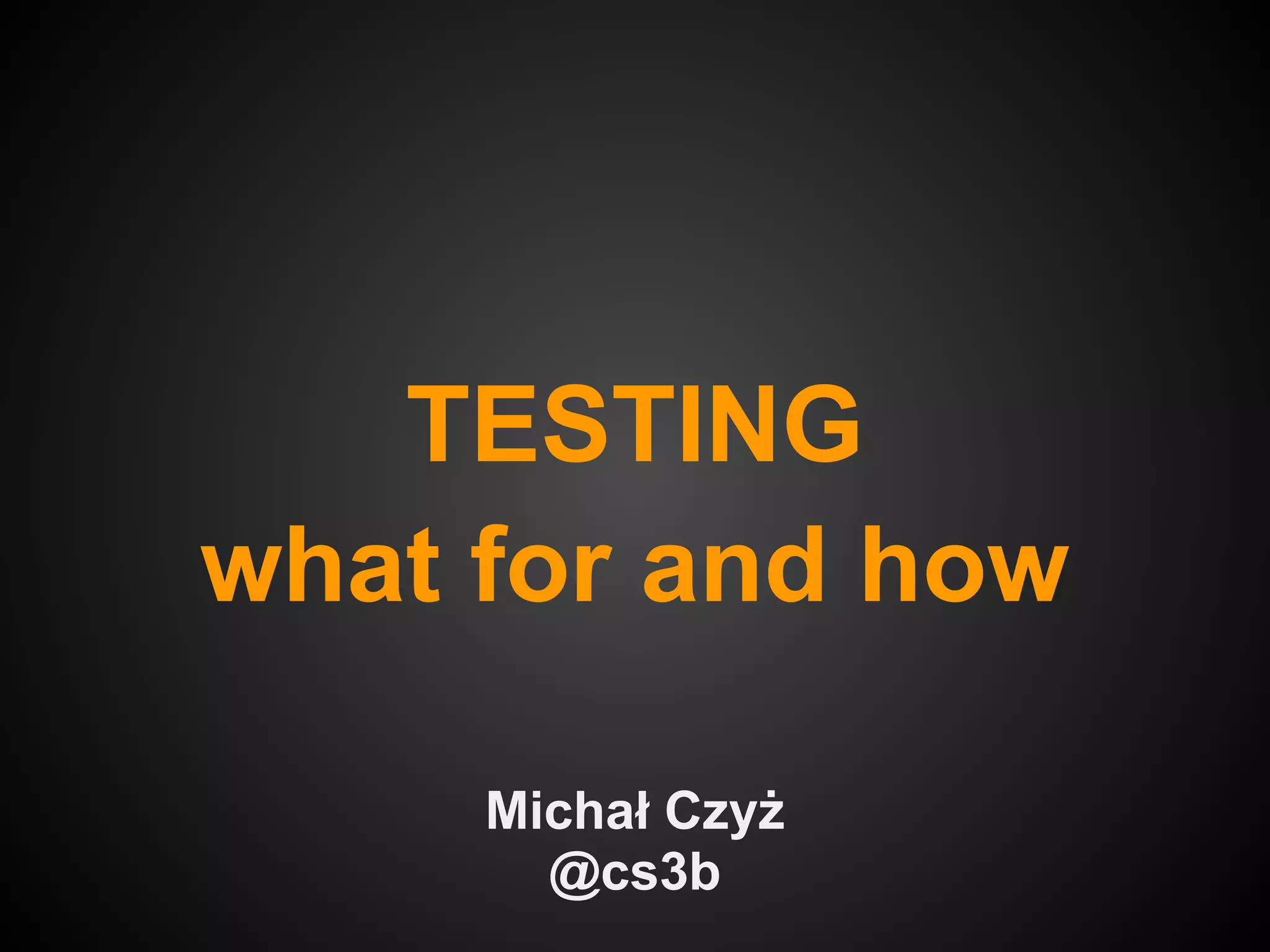 TESTING
what for and how

     Michał Czyż
       @cs3b
 