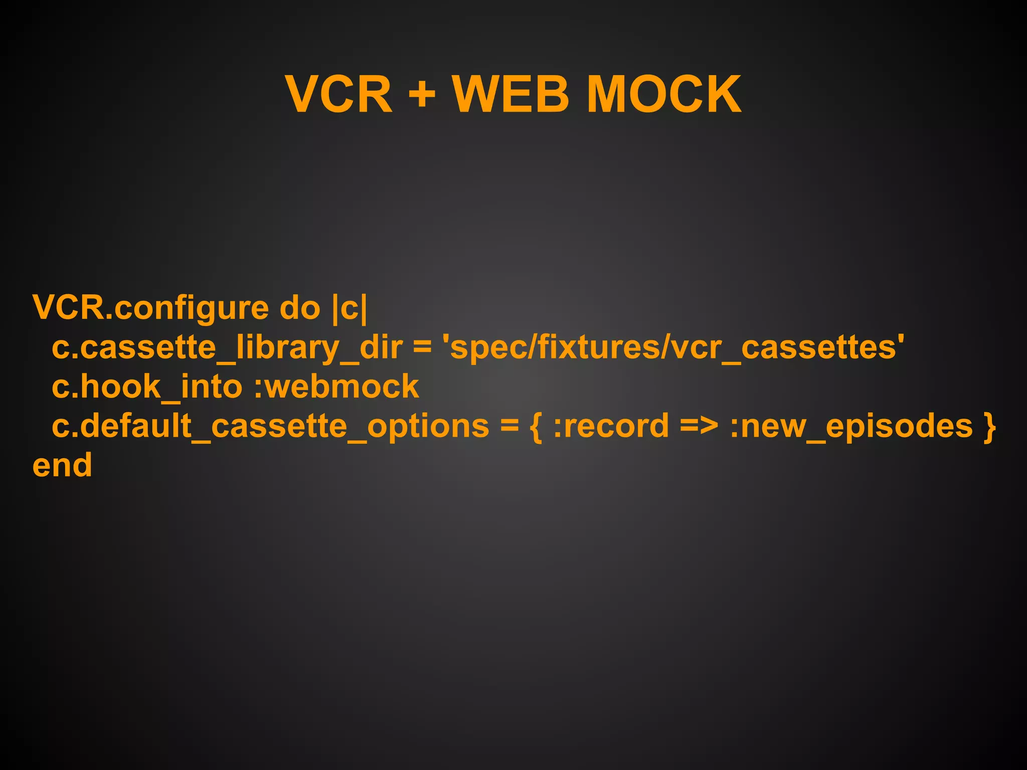 VCR + WEB MOCK



VCR.configure do |c|
 c.cassette_library_dir = 'spec/fixtures/vcr_cassettes'
 c.hook_into :webmock
 c.default_cassette_options = { :record => :new_episodes }
end
 