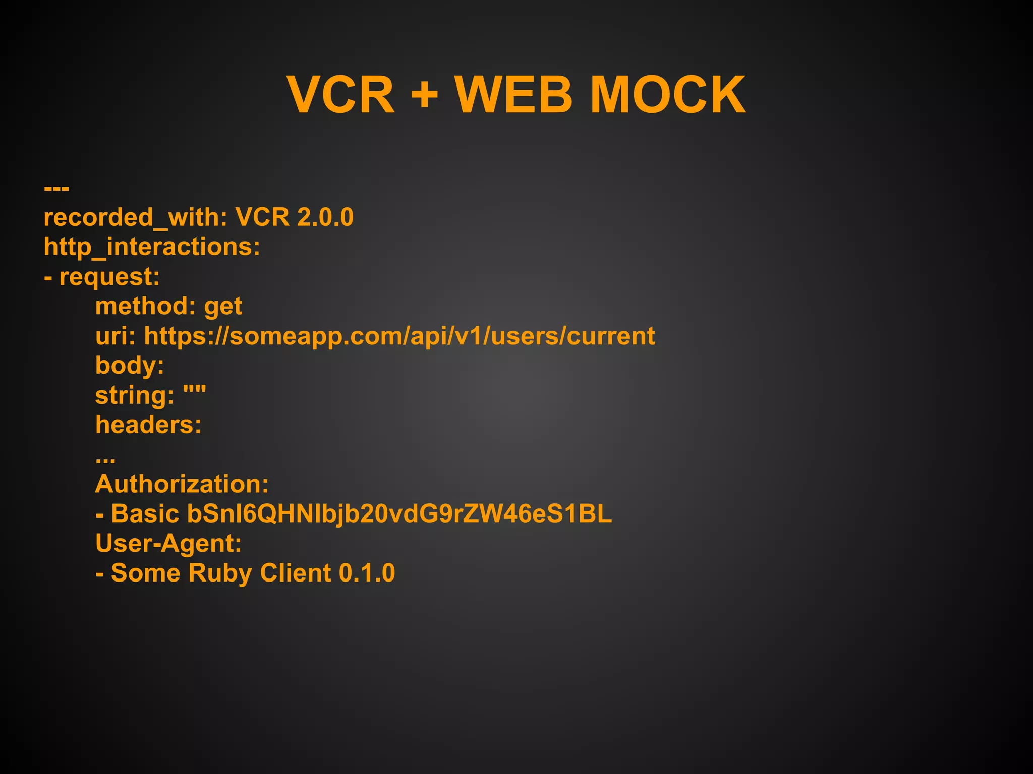 VCR + WEB MOCK
---
recorded_with: VCR 2.0.0
http_interactions:
- request:
     method: get
     uri: https://someapp.com/api/v1/users/current
     body:
     string: ""
     headers:
     ...
     Authorization:
     - Basic bSnl6QHNlbjb20vdG9rZW46eS1BL
     User-Agent:
     - Some Ruby Client 0.1.0
 
