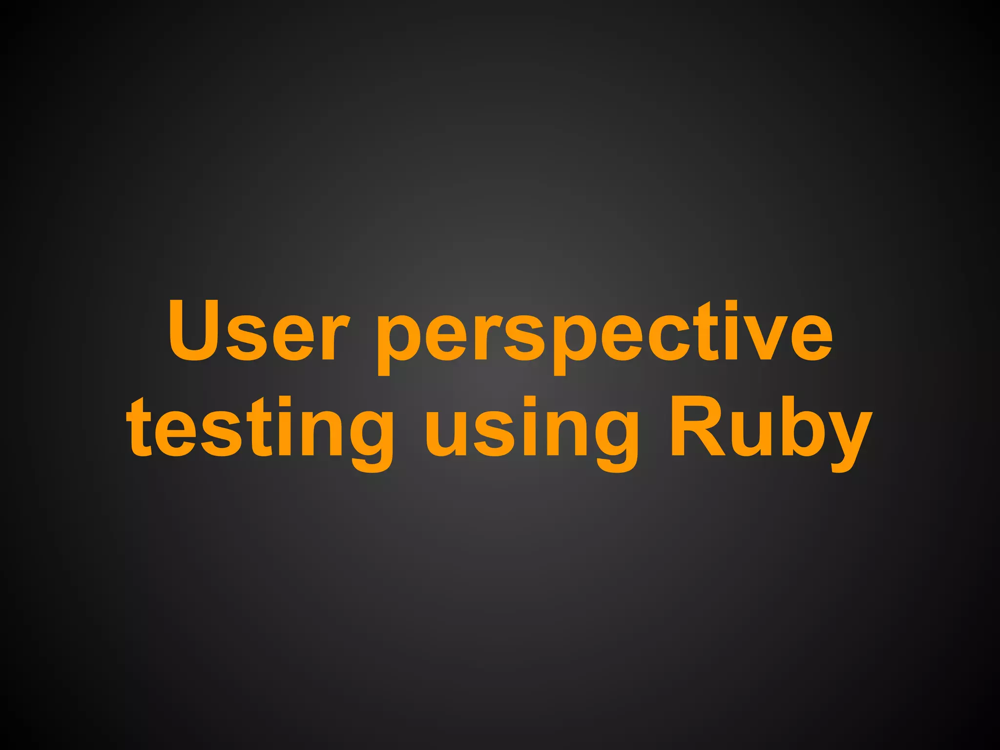 User perspective
testing using Ruby
 