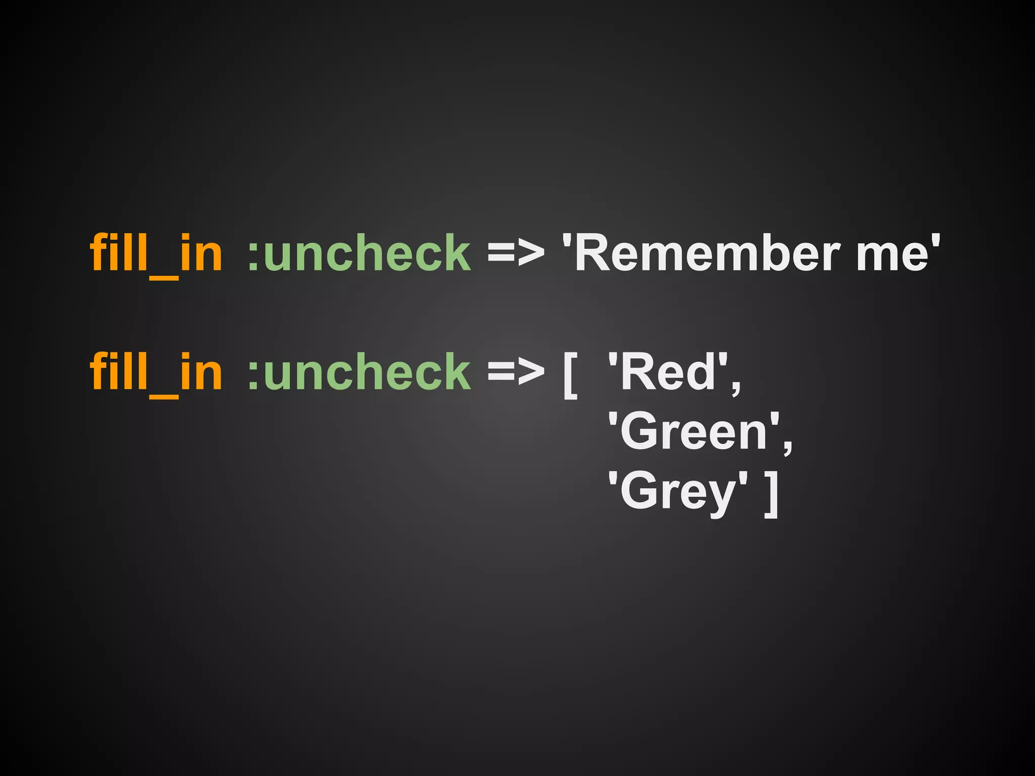 fill_in :uncheck => 'Remember me'

fill_in :uncheck => [ 'Red',
                      'Green',
                      'Grey' ]
 