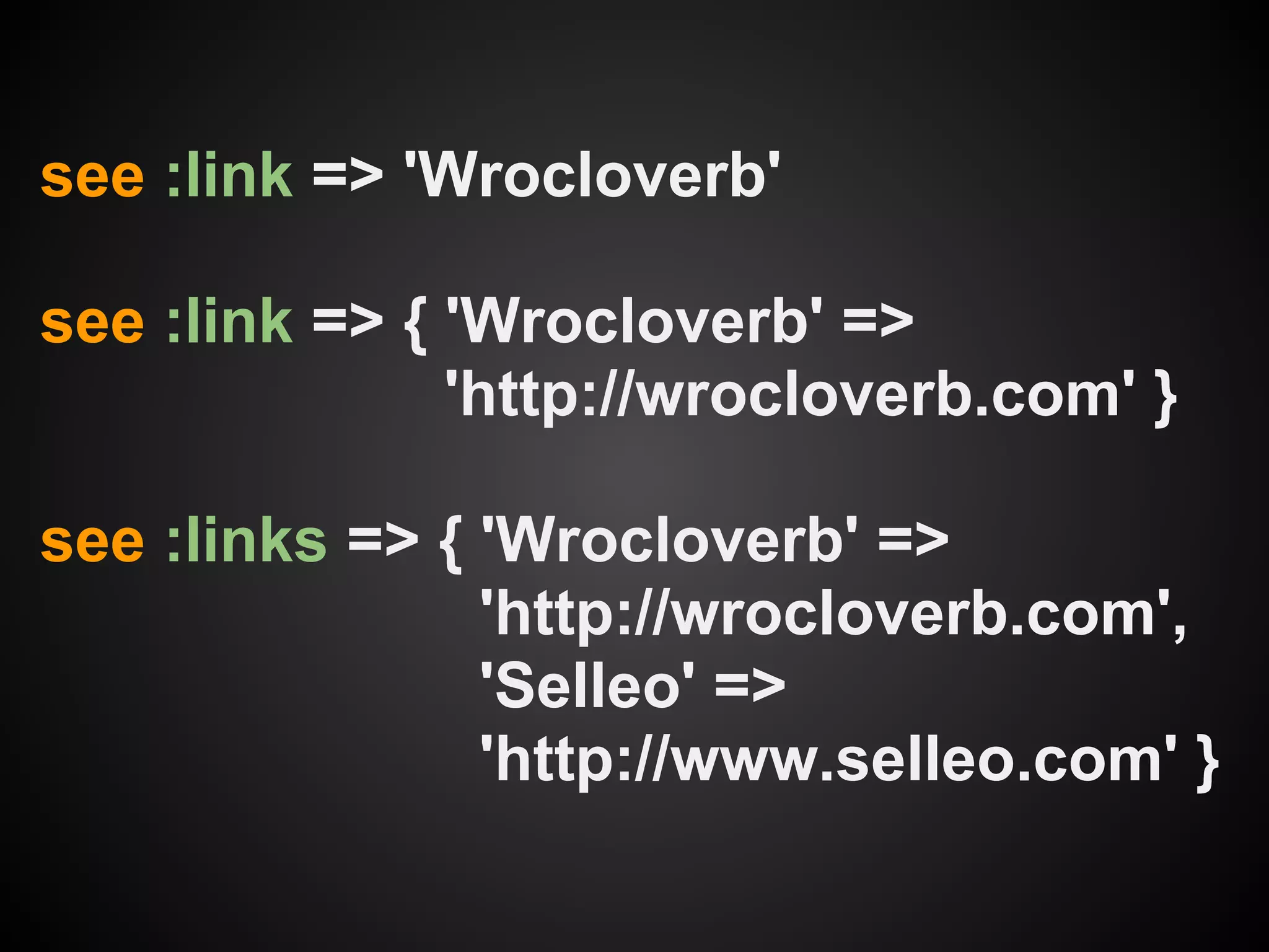 see :link => 'Wrocloverb'

see :link => { 'Wrocloverb' =>
               'http://wrocloverb.com' }

see :links => { 'Wrocloverb' =>
                'http://wrocloverb.com',
                'Selleo' =>
                'http://www.selleo.com' }
 