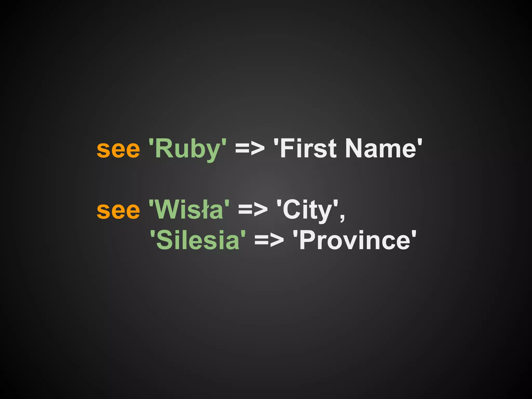 see 'Ruby' => 'First Name'

see 'Wisła' => 'City',
    'Silesia' => 'Province'
 