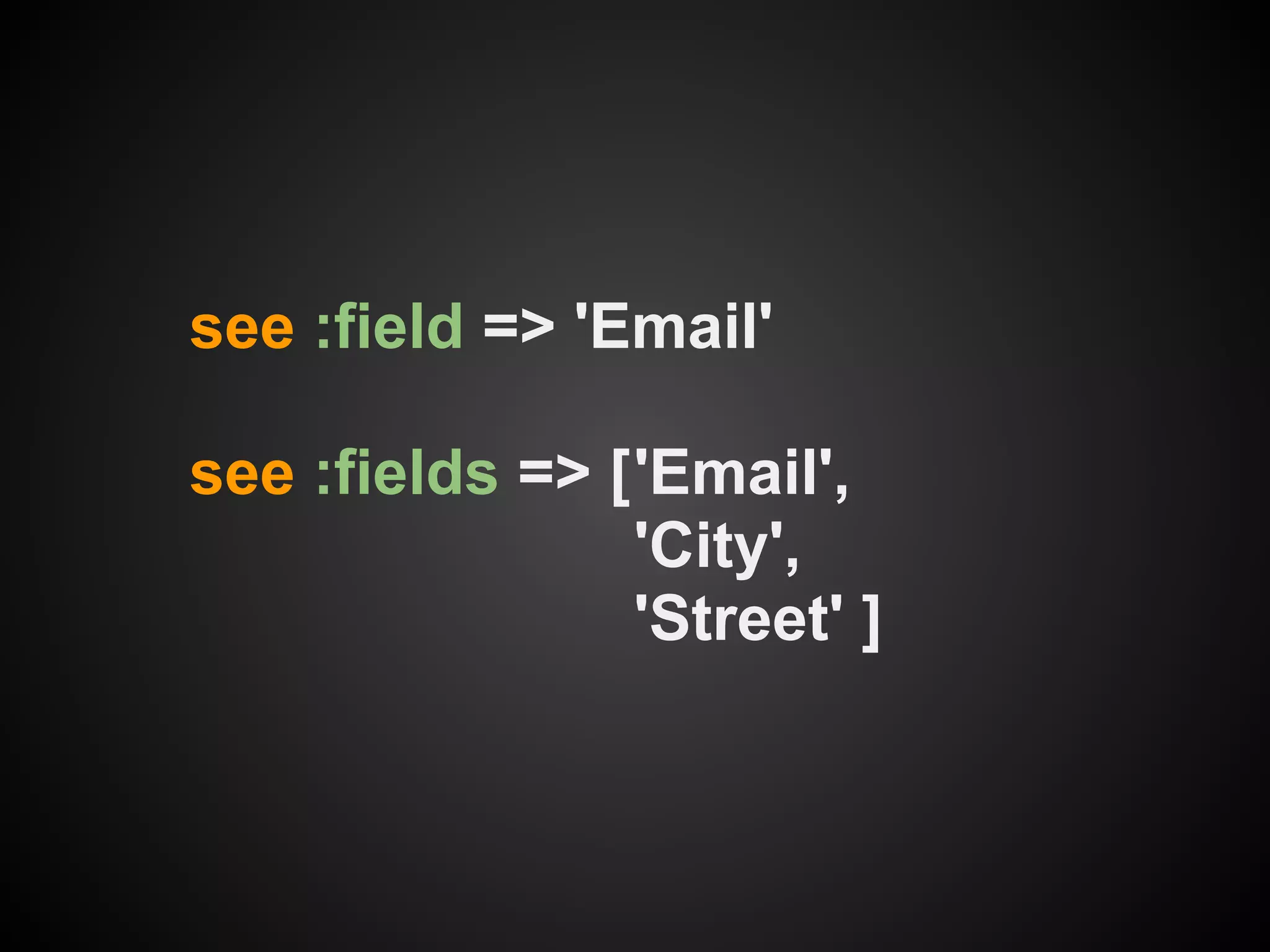 see :field => 'Email'

see :fields => ['Email',
                'City',
                'Street' ]
 