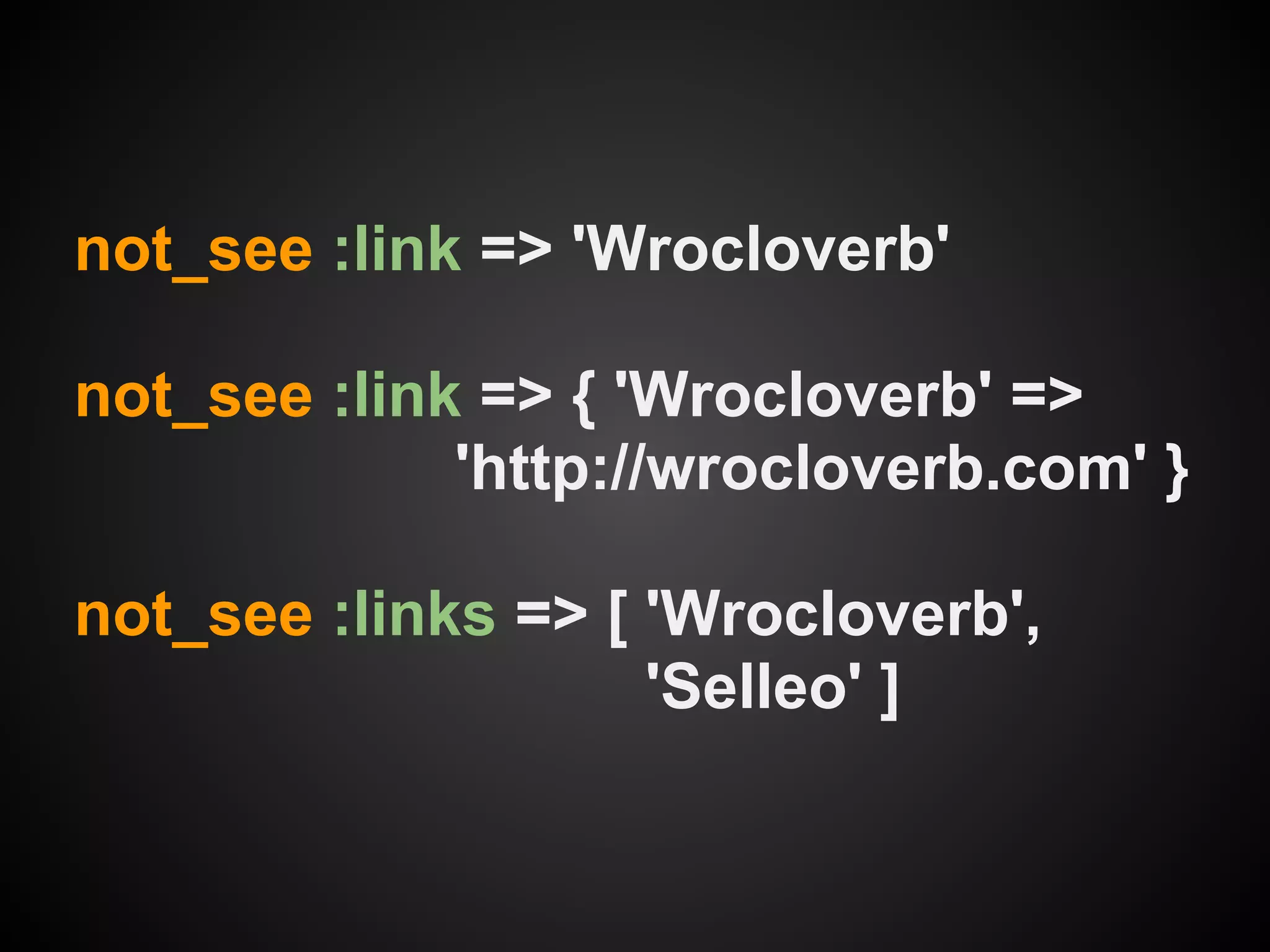 not_see :link => 'Wrocloverb'

not_see :link => { 'Wrocloverb' =>
             'http://wrocloverb.com' }

not_see :links => [ 'Wrocloverb',
                    'Selleo' ]
 