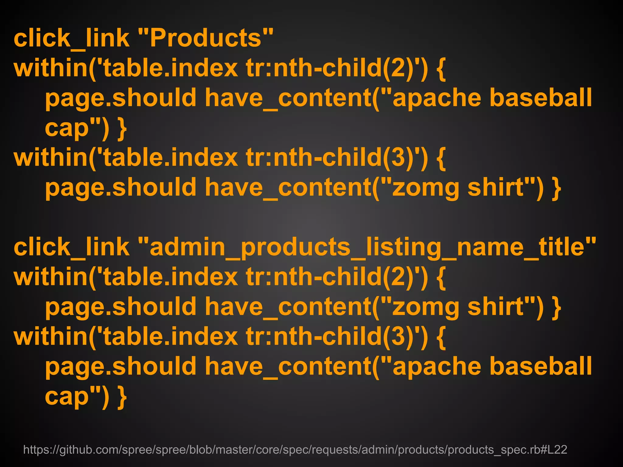 click_link "Products"
within('table.index tr:nth-child(2)') {
   page.should have_content("apache baseball
   cap") }
within('table.index tr:nth-child(3)') {
   page.should have_content("zomg shirt") }

click_link "admin_products_listing_name_title"
within('table.index tr:nth-child(2)') {
   page.should have_content("zomg shirt") }
within('table.index tr:nth-child(3)') {
   page.should have_content("apache baseball
   cap") }
https://github.com/spree/spree/blob/master/core/spec/requests/admin/products/products_spec.rb#L22
 