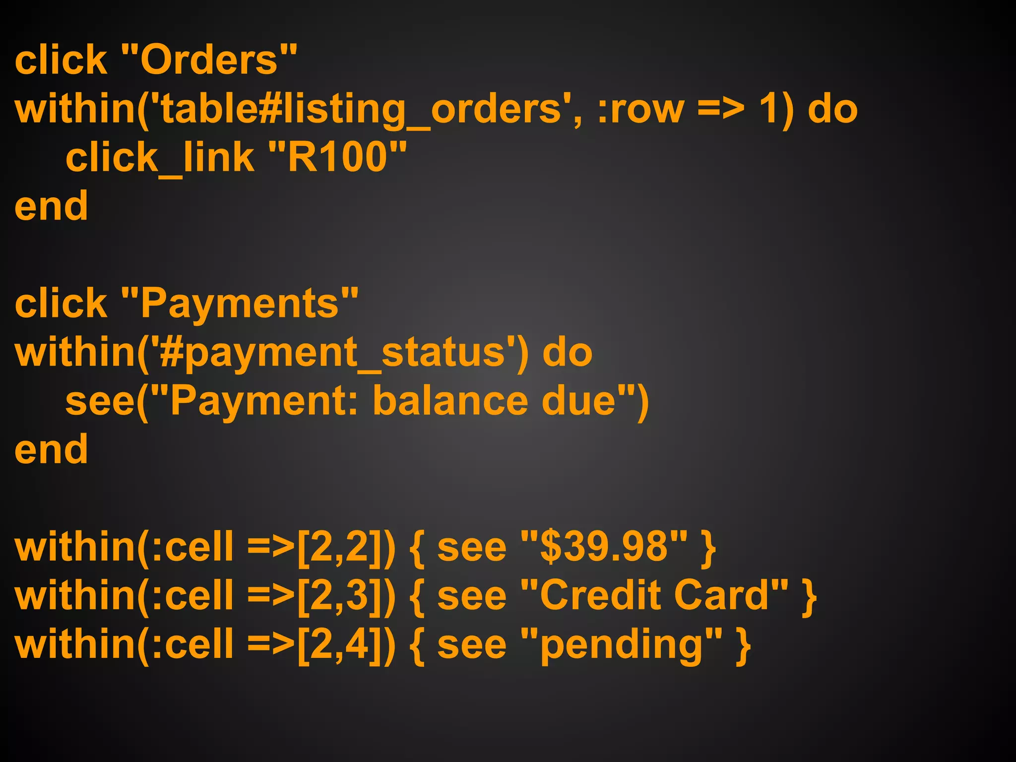click "Orders"
within('table#listing_orders', :row => 1) do
   click_link "R100"
end

click "Payments"
within('#payment_status') do
   see("Payment: balance due")
end

within(:cell =>[2,2]) { see "$39.98" }
within(:cell =>[2,3]) { see "Credit Card" }
within(:cell =>[2,4]) { see "pending" }
 
