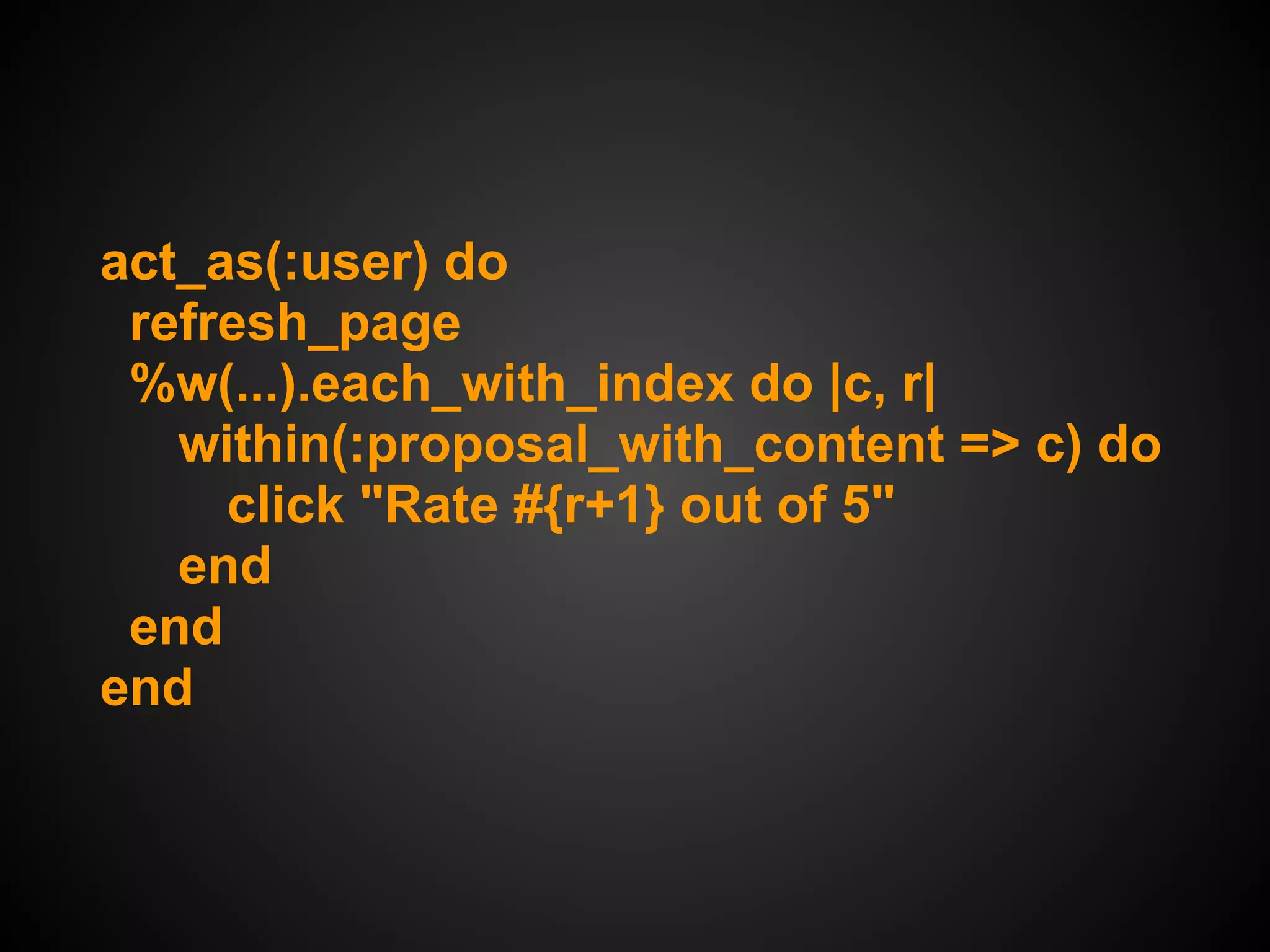act_as(:user) do
 refresh_page
 %w(...).each_with_index do |c, r|
   within(:proposal_with_content => c) do
     click "Rate #{r+1} out of 5"
   end
 end
end
 