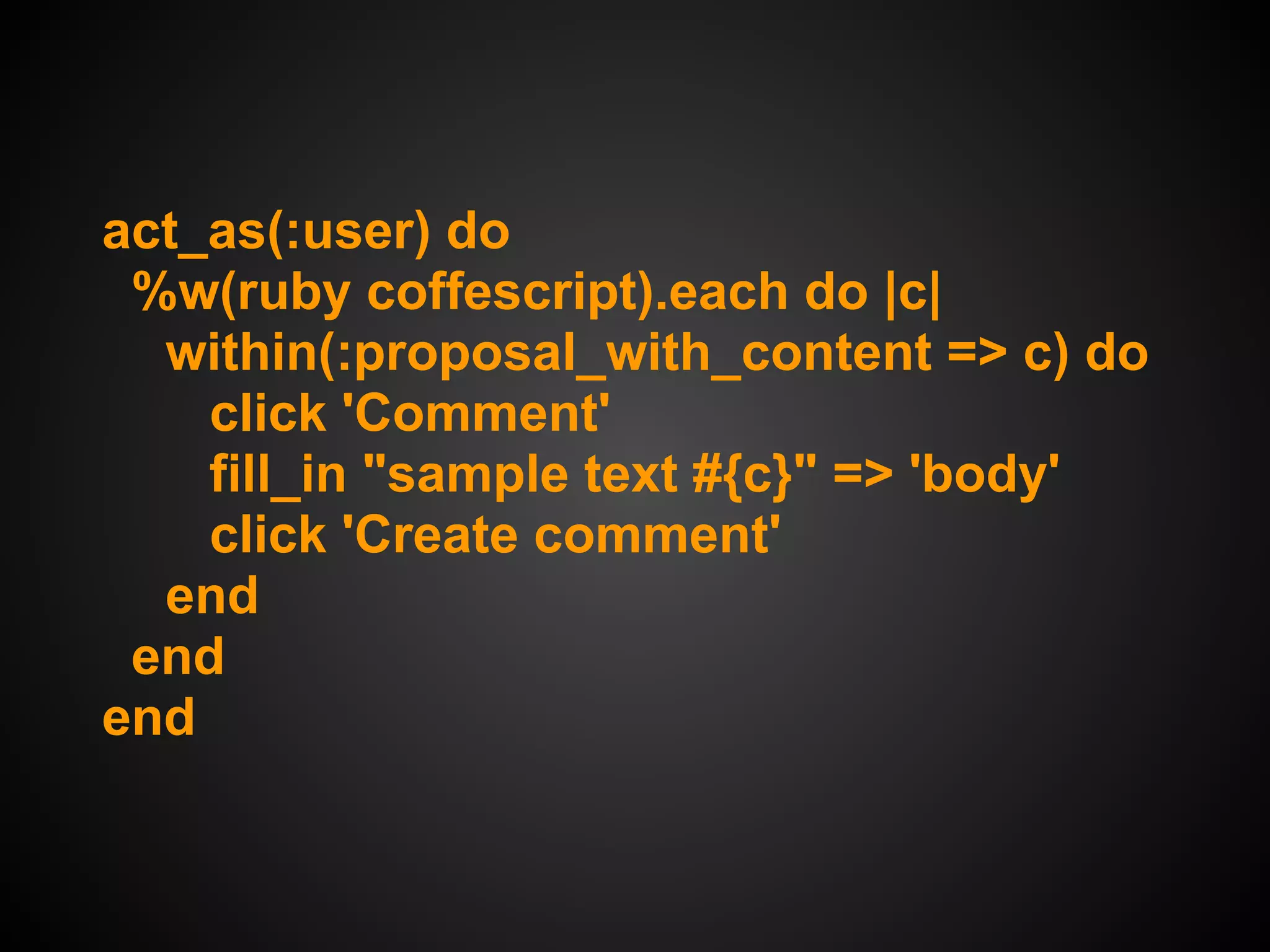 act_as(:user) do
 %w(ruby coffescript).each do |c|
  within(:proposal_with_content => c) do
    click 'Comment'
    fill_in "sample text #{c}" => 'body'
    click 'Create comment'
  end
 end
end
 