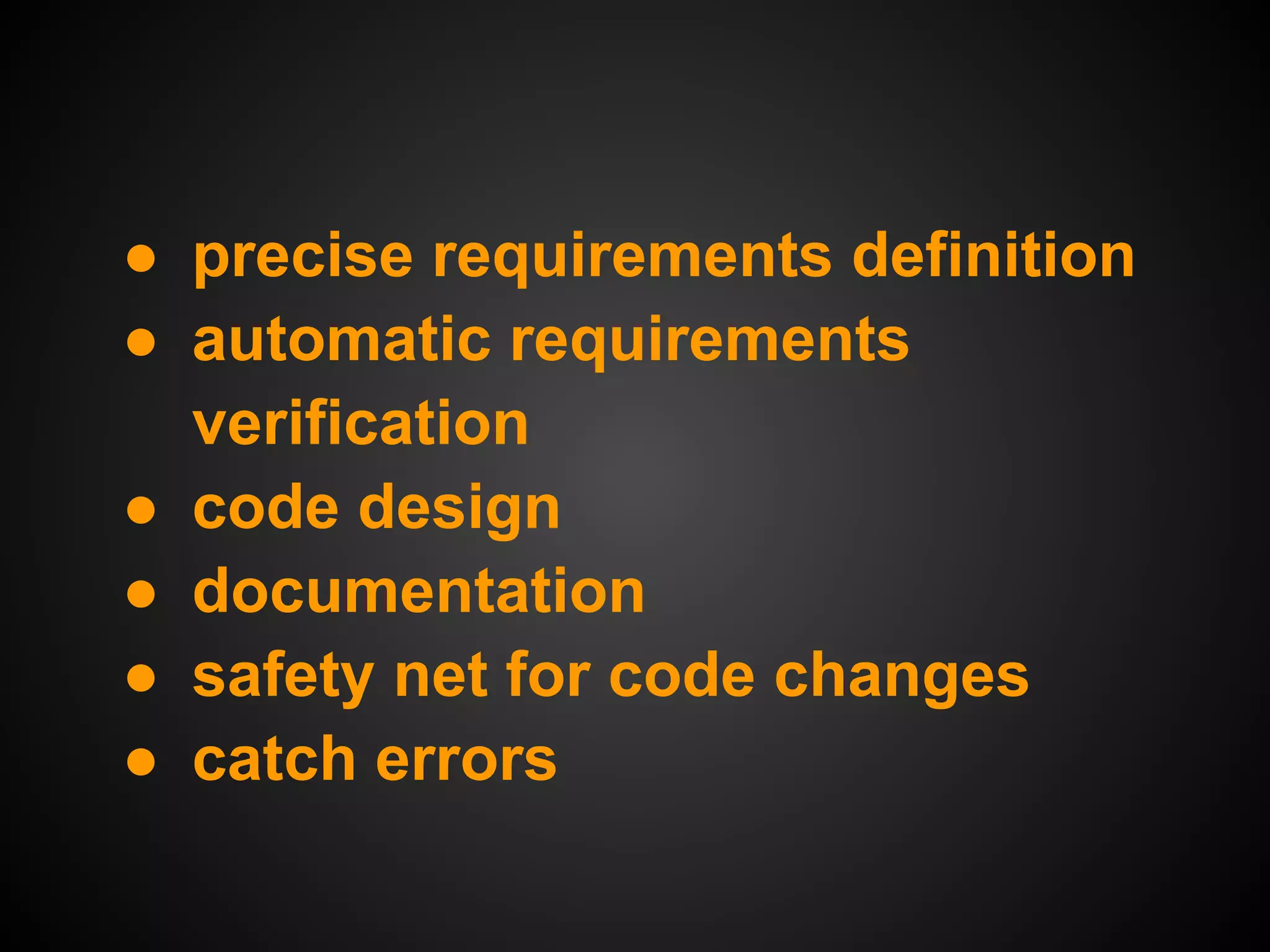 ● precise requirements definition
● automatic requirements
  verification
● code design
● documentation
● safety net for code changes
● catch errors
 