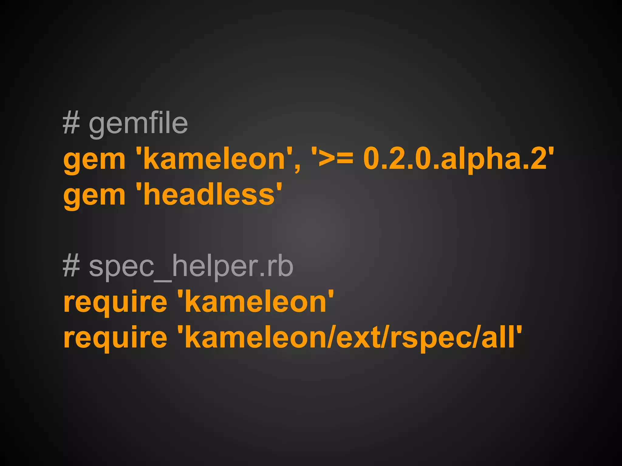 # gemfile
gem 'kameleon', '>= 0.2.0.alpha.2'
gem 'headless'

# spec_helper.rb
require 'kameleon'
require 'kameleon/ext/rspec/all'
 