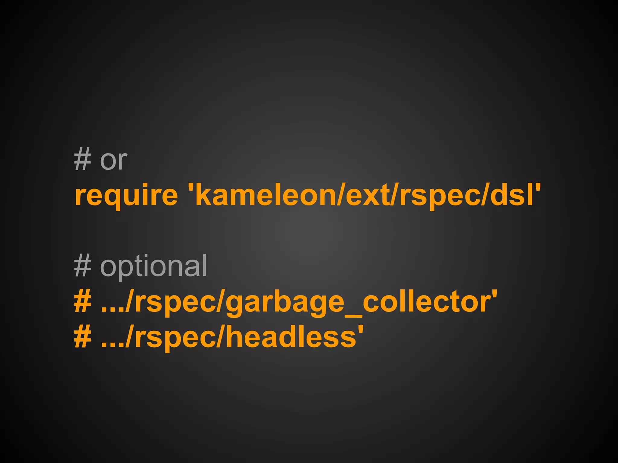 # or
require 'kameleon/ext/rspec/dsl'

# optional
# .../rspec/garbage_collector'
# .../rspec/headless'
 