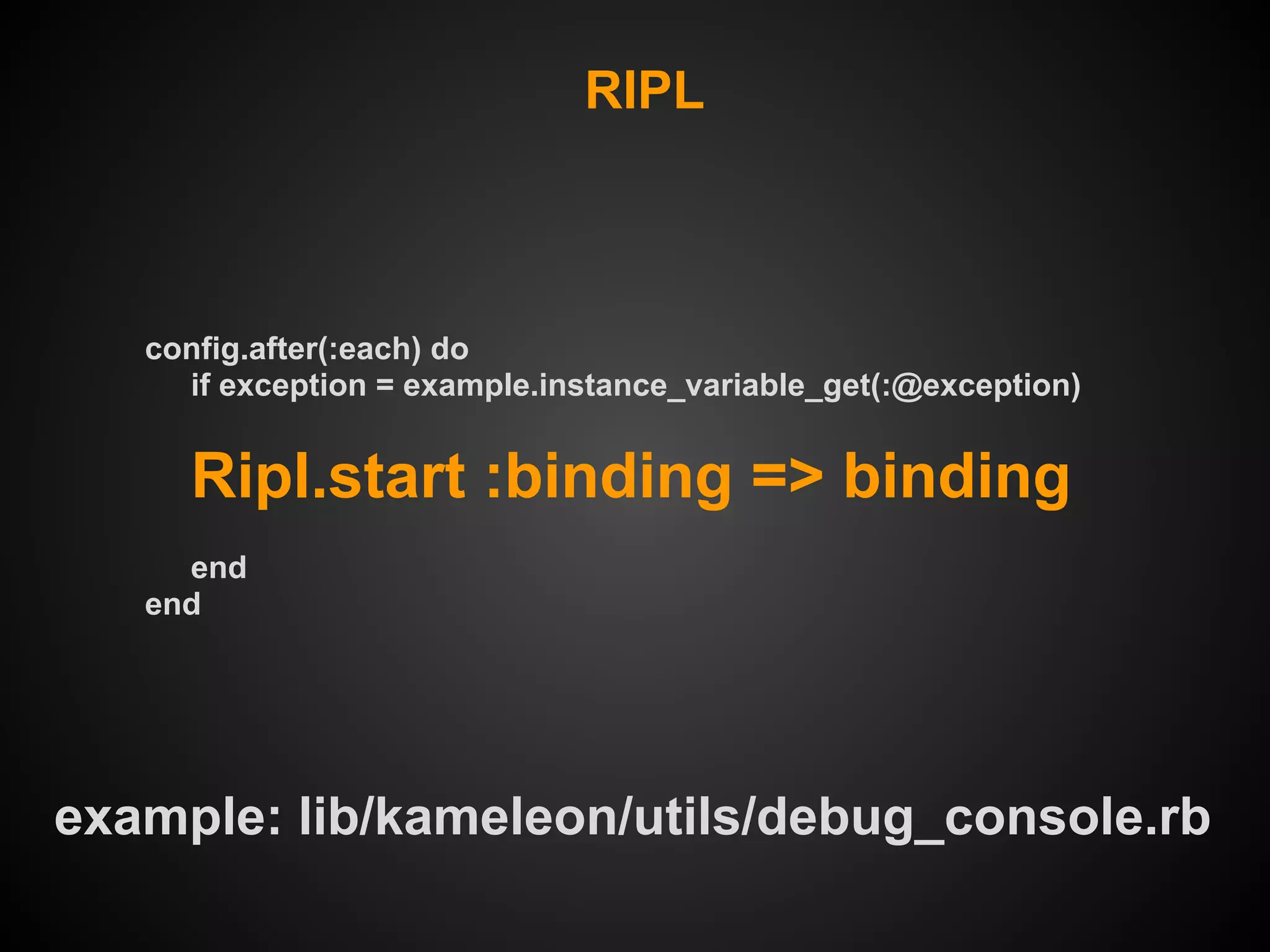 RIPL



   config.after(:each) do
     if exception = example.instance_variable_get(:@exception)


     Ripl.start :binding => binding
     end
   end




example: lib/kameleon/utils/debug_console.rb
 