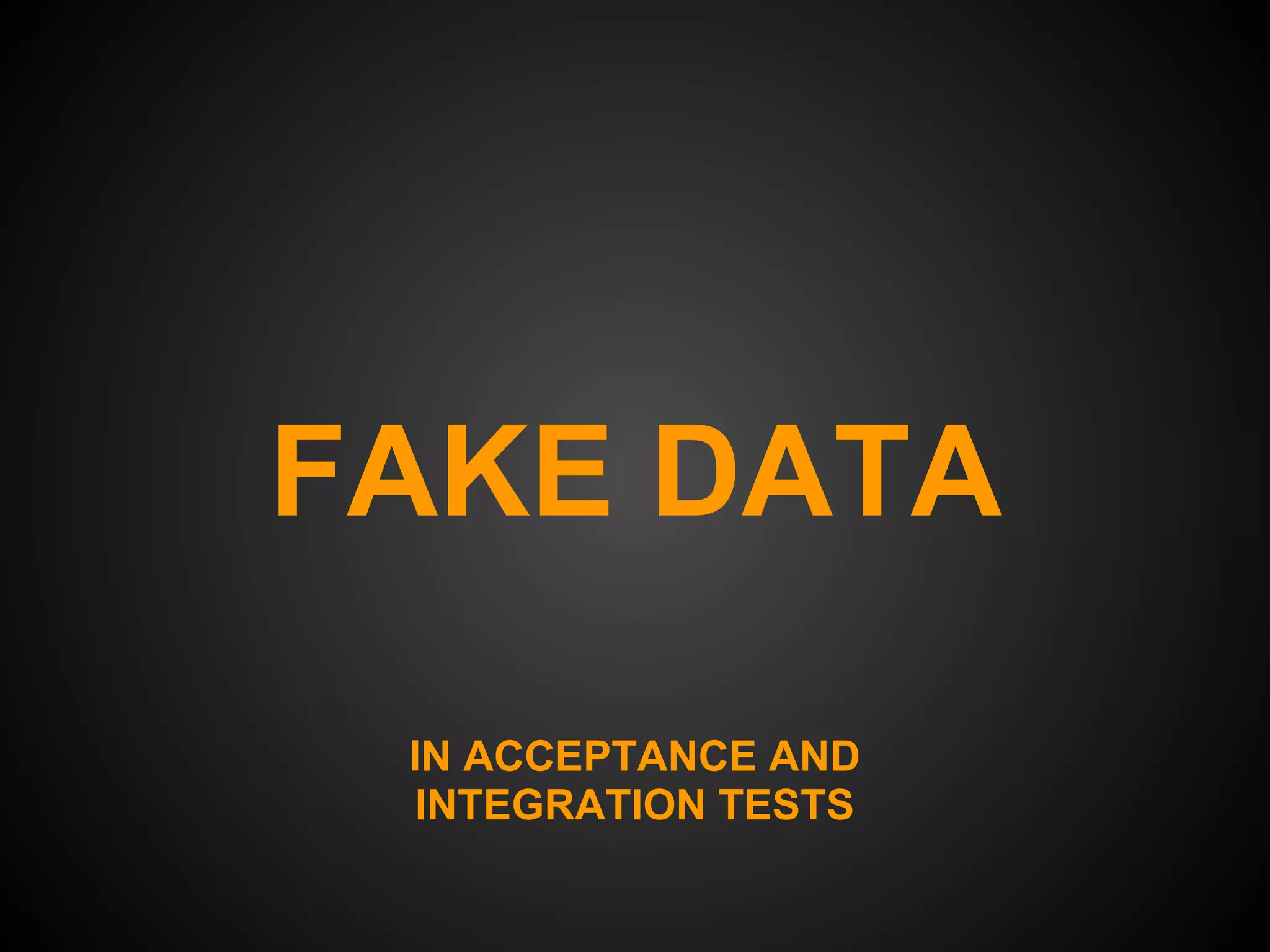 FAKE DATA

 IN ACCEPTANCE AND
  INTEGRATION TESTS
 