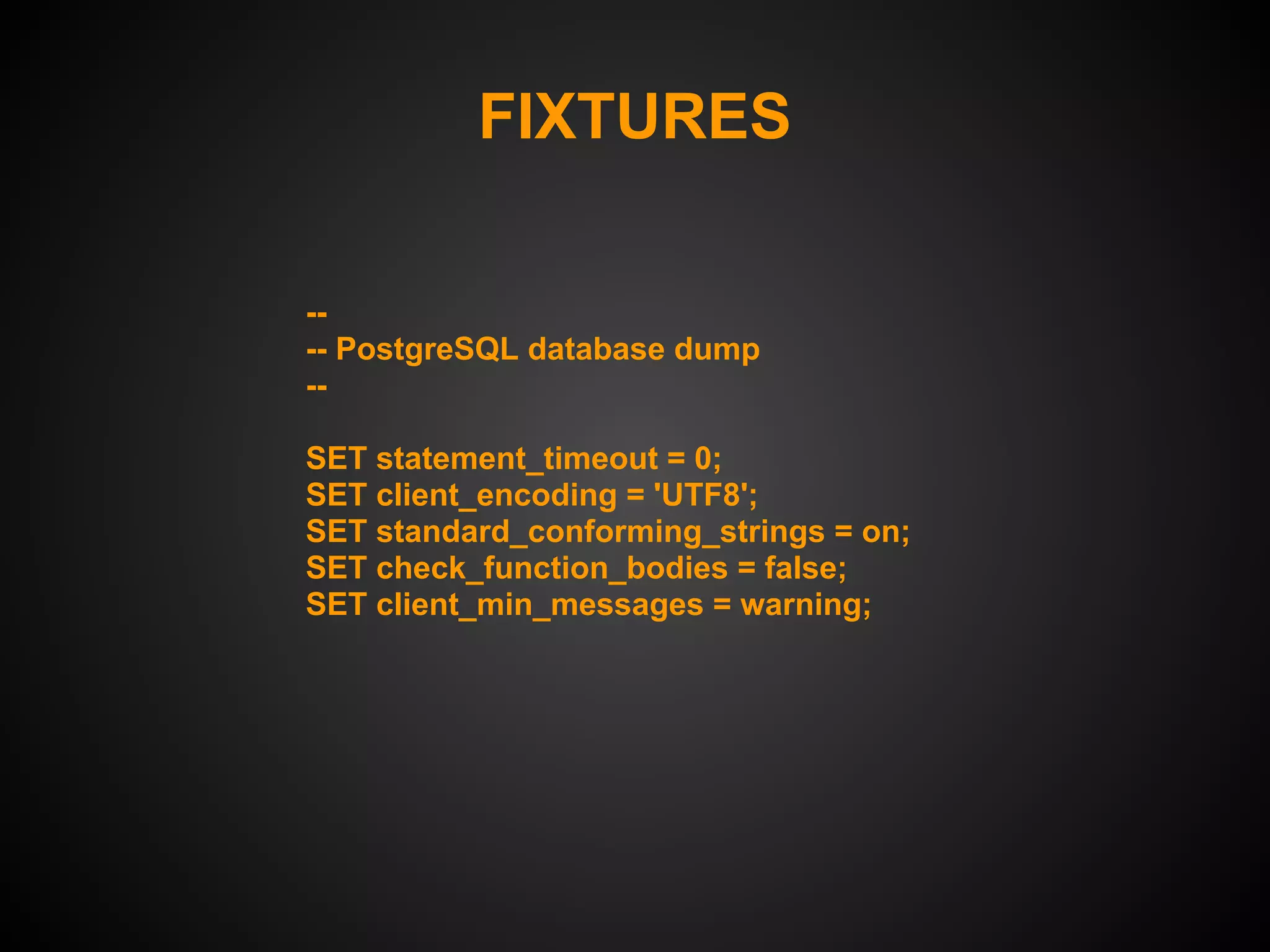 FIXTURES

--
-- PostgreSQL database dump
--

SET statement_timeout = 0;
SET client_encoding = 'UTF8';
SET standard_conforming_strings = on;
SET check_function_bodies = false;
SET client_min_messages = warning;
 