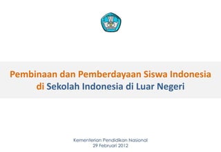 Pembinaan dan Pemberdayaan Siswa Indonesia
     di Sekolah Indonesia di Luar Negeri




             Kementerian Pendidikan Nasional
                    29 Februari 2012           1
 