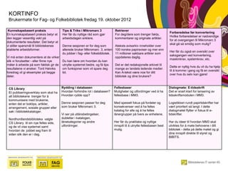 KORTINFO
 Brukermøte for Fag- og Folkebibliotek fredag 19. oktober 2012

 Kunnskapsbasert praksis                Tips & Triks i Mikromarc 3           Retriever
                                                                                                                       Forberedelse før konvertering
En kunnskapsbasert praksis betyr at     Her får du nyttige råd som gjør      For deg/dere som trenger fakta,
                                                                                                                       Hvilke forberedelser er nødvendige
den legger vesentlig vekt på            arbeidsdagen enklere.                kommentarer og originale artikler.
                                                                                                                       for at overgangen til Mikromarc 3
dokumenterte resultater. Det betyr at
                                                                                                                       skal gå så smidig som mulig?
vi stiller spørsmål til bibliotekenes Denne sesjonen er for deg som          Ateksts avisarkiv inneholder over
etablerte arbeidsformer.              allerede bruker Mikromarc 3, enten 100 norske papiraviser og mer enn
                                                                                                                       Her får du også en oversikt over
                                      du jobber i fag- eller folkebibliotek. 11 millioner søkbare artikler som
                                                                                                                       saksgangen ved konvertering,
Vi må enten dokumentere at de virker                                         oppdateres daglig.
                                                                                                                       maskinkrav, systemkrav, etc.
slik vi forutsetter - eller finne nye Du kan lære om hvordan du kan
måter å arbeide på som faktisk gir de utnytte systemet bedre, og få tips     Det er det redaksjonelle arkivet til
                                                                                                                       Dette er nyttig hvis du vil du ha hjelp
resultatene vi ønsker. Tord Høiviks   om funksjoner som vil spare deg        mange av landets ledende medier.
                                                                                                                       til å komme i gang og få en oversikt
foredrag vil gi eksempler på begge    tid.                                   Kan A-tekst være noe for ditt
                                                                                                                       over hva du selv kan gjøre!
deler.                                                                       bibliotek og dine brukere?


 CS Library                             Rydding i databasen                  Fellesbaser                               Dialogmøte: E-tidsskrift
 Et publiseringsverktøy som skal ha     Hvordan forhindre rot i databasen?   Muligheter og utfordringer ved å ha       Det er snart klart for lansering av
 alt bibliotekene trenger for å         Hvordan rydde opp?                   fellesbase i MM3.                         tidsskriftsmodulen i MM3.
 kommunisere med brukerne,
 enten det er boktips, artikler,        Denne sesjonen passer for deg        Med spesielt fokus på fordeler og         Logistikken rundt papirtidskrifter har
 arrangement, sosiale grupper eller     som bruker Mikromarc 3.              konsekvenser ved å ha felles              vært prioritert så langt. I dette
 søk i bibliotekkataloger.                                                   katalog for alle og å ha felles           dialogmøtet flytter vi fokus til e-
                                        Vi ser på utlånsbetingelser,         lånergrupper på tvers av enhetene.        tidskrifter.
 Nordhordlandsbiblioteka valgte         dubletter i katalogen,
 CS Library til sin nye felles side,    lånekategorier og andre              Her får du praktiske og nyttige           Har du ideer til hvordan MM3 skal
 og de vil vise systemet samt           utfordringer.                        innspill til å utnytte fellesbasen best   utvikles for å møte behovene i ditt
 hvordan de jobbet seg fram til                                              mulig.                                    bibliotek - delta på dette møtet og gi
 siden slik den er i dag.                                                                                              dine innspill direkte til styret og
                                                                                                                       BIBITS.
 