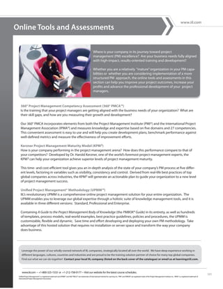 www.iil.com
Online Tools and Assessments

                                                                                                         Where is your company in its journey toward project
                                                                                                         management (PM) excellence? Are your business needs fully aligned
                                                                                                         with high-impact, results-oriented training and development?

                                                                                                         Whether you are a relatively “mature” organization in your PM capa-
                                                                                                         bilities or whether you are considering implementation of a more
                                                                                                         structured PM approach, the online tools and assessments in this
                                                                                                         section can help you improve your project outcomes, increase your
                                                                                                         profits and advance the professional development of your project
                                                                                                         managers.



   360° Project Management Competency Assessment (360° PMCA™)
   Is the training that your project managers are getting aligned with the business needs of your organization? What are
   their skill gaps, and how are you measuring their growth and development?

   Our 360° PMCA incorporates elements from both the Project Management Institute (PMI®) and the International Project
   Management Association (IPMA®) and measures knowledge and expertise based on five domains and 27 competencies.
   This convenient assessment is easy to use and will help you create development plans, benchmark performance against
   well-defined metrics and measure the effectiveness of improvement efforts.

   Kerzner Project Management Maturity Model (KPM3)
   How is your company performing in the project management arena? How does this performance compare to that of
   your competitors? Developed by Dr. Harold Kerzner, one of the world’s foremost project management experts, the
   KPM3 can help your organization achieve superior levels of project management maturity.

   This time- and cost-efficient tool gives you an in-depth analysis of the state of your company’s PM process at five differ-
   ent levels, factoring in variables such as visibility, consistency and control. Derived from real-life best practices of top
   global companies across industries, the KPM3 will generate an actionable plan to guide your organization to a new level
   of project management success.

   Unified Project Management® Methodology (UPMM™)
   IIL’s revolutionary UPMM is a comprehensive online project management solution for your entire organization. The
   UPMM enables you to leverage our global expertise through a holistic suite of knowledge management tools, and it is
   available in three different versions: Standard, Professional and Enterprise.

   Containing A Guide to the Project Management Body of Knowledge (the PMBOK® Guide) in its entirety, as well as hundreds
   of templates, process models, real-world examples, best practice guidelines, policies and procedures, the UPMM is
   customizable, flexible and dynamic. Save time and effort developing and deploying your own PM methodology. Take
   advantage of this hosted solution that requires no installation or server space and transform the way your company
   does business.




     Leverage the power of our wholly-owned network of IIL companies, strategically located all over the world. We have deep experience working in
     different languages, cultures, countries and industries and are proud to be the training solution partner of choice for many top global companies.
     Find out what we can do together! Contact your local IIL company (listed on the back cover of the catalogue) or email us at learning@iil.com.



     www.iil.com • +1-800-325-1533 or +1-212-758-0177 • Visit our website for the latest course schedules.
                                                                                                                                                                                                                                                                 101
 Unified Project Management® is a registered trademark and UPMM™ and 360° PMCA™ are trademarks of International Institute for Learning, Inc. PMI® and PMBOK® are registered marks of the Project Management Institute, Inc. IPMA® is a registered trademark of
 International Project Management Association.
 