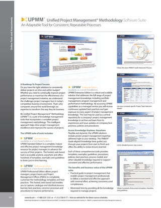 Online Tools and Assessments

                                                                          TM


                                                                                Unified Project Management® Methodology Software Suite
                                An Adaptable Tool for Consistent, Repeatable Processes




                                                                                                                                                                                                                            Follow the exact PMBOK® Guide Interactive Process




                                A Roadmap To Project Success
                                Do you have the right solutions to consistently                                                             Enterprise Edition
                                deliver projects on time and within budget?                                                (available as a server installation)
                                Whether you need to continually improve project                                            UPMM Enterprise Edition is a robust and scalable
                                performance or maximize the effectiveness of a                                             solution that addresses the full range of project
                                project management initiative, we understand                                               management knowledge, including portfolio
                                the challenges project managers face in today’s                                            management, program management and
                                competitive business environment. That’s why                                               performance methodology. By accessing UPMM
                                companies around the world leverage our                                                    capabilities as a managed service you will receive                                               Use your company-specific Project Type Selection
                                                                                                                                                                                                                            Wizard
                                expertise to transform the way they do business.                                           continuous updated best practices and gain
                                                                                                                           exposure to every aspect of project management
                                IIL’s Unified Project Management® Methodology                                              knowledge. This tool may be used as a central
                                (UPMM™) is a suite of knowledge management                                                 repository for a company’s project management
                                tools that incorporates a complete project                                                 knowledge to archive and learn from its
                                management methodology. This intelligent                                                   experiences and issue updates on company best
                                approach helps drive project management                                                    practices, policies and procedures.
                                excellence and improves the success of projects.
                                                                                                                           Access Knowledge Anytime, Anywhere
                                The UPMM suite of tools includes:                                                          Flexible and dynamic, the UPMM solutions
                                                                                                                           include proven project management expertise
                                                 Standard Edition                                                          delivered right to your desktop. The PMBOK®
                                (available as a host-based solution)                                                       Guide-aligned knowledge base guides you
                                UPMM Standard Edition is a complete, mature                                                through your projects from start to finish and                                                   Link to detailed process step screens
                                and effective project management knowledge                                                 offers the ability to review lessons learned.
                                resource for project managers to advance the
                                success of their projects. This hosted, web-based                                          Each of these comprehensive tools provides
                                tool is accessible anytime, anywhere and offers                                            templates, examples, guidelines, procedures,
                                hundreds of templates, examples and guidelines                                             policies, best practices, process models and
                                to foster just-in-time learning.                                                           other valuable knowledge required to support
                                                                                                                           consistent and effective performance.
                                                 Professional Edition
                                (available as a host-based solution)                                                       The benefits and business value of the UPMM
                                UPMM Professional Edition allows project                                                   suite:
                                managers, project teams and Project                                                        • Practical guide to project management that
                                Management Offices (PMOs) to completely                                                      enables project management professionals
                                customize the methodology, templates and best                                                to follow a standard and effective approach
                                practices. This hosted, web-based tool enables                                               with minimal effort, achieving consistency and
                                you to capture, catalogue and distribute lessons                                             completeness
                                learned, best practices, common processes and                                              • Minimized time by providing all the knowledge                                                  Obtain hundreds of document templates, checklists
                                procedures to improve performance.                                                           required to manage projects                                                                    and guidelines



104                                 www.iil.com • +1-800-325-1533 or +1-212-758-0177 • Visit our website for the latest course schedules.
                                    Unified Project Management® is a registered trademark and UPMM™ is a trademark of International Institute for Learning, Inc. PMBOK® is a registered mark of the Project Management Institute, Inc.
 