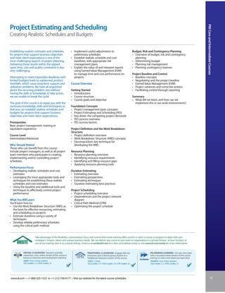 PM Core and Intermediate Courses
Project Estimating and Scheduling
Creating Realistic Schedules and Budgets


Establishing realistic estimates and schedules                     • Implement useful adjustments to                                    Budget, Risk and Contingency Planning
for projects that support business objectives                        preliminary schedules                                              • Overview of budget, risk and contingency
and meet client expectations is one of the                         • Establish realistic schedule and cost                                planning
most challenging aspects of project planning.                        baselines, with appropriate risk                                   • Determining budget
Delivering those results within the agreed-                          management plans                                                   • Planning risk management
upon time, cost and quality constraints is also                    • Explain the value of and interpret reports                         • Planning contingency reserves
very challenging.                                                    using Earned Value Management (EVM)
                                                                     to manage time and cost performance on                             Project Baseline and Control
Attempting to meet impossible deadlines with                         projects                                                           • Baseline concepts
limited budgets leads to unplanned product                                                                                              • Negotiating and the project baseline
shortfalls, which cause long-term support and                      Course Overview                                                      • Earned Value Management (EVM)
utilization problems. We have all anguished                                                                                             • Project variances and corrective actions
about this recurring problem, but without                          Getting Started                                                      • Facilitating control through reporting
having the skills or knowledge to take action,                     • Introductions
we are unable to break the cycle!                                  • Course structure                                                   Summary
                                                                   • Course goals and objective                                         • What did we learn, and how can we
The goal of this course is to equip you with the                                                                                          implement this in our work environments?
necessary knowledge, skills and techniques so                      Foundation Concepts
that you can establish realistic schedules and                     • Project management basic concepts
budgets for projects that support business                         • Project Estimating and Scheduling (PES)
objectives and meet client expectations.                           • Key driver: the competing project demands
                                                                   • PES process overview
Prerequisites                                                      • PES success factors
Basic project management training or
equivalent experience                                              Project Definition and the Work Breakdown
                                                                   Structure
Course Level                                                       • Project definition overview
Intermediate/Advanced                                              • Work Breakdown Structure (WBS) concepts
                                                                   • Decomposition: key technique for
Who Should Attend                                                     developing the WBS
Those who can benefit from this course
include project managers, as well as all project                   Resource Planning
team members who participate in creating,                          • Resource planning overview
implementing and/or controlling project                            • Identifying resource requirements
schedules.                                                         • Identifying and filling resource gaps
                                                                   • Applying resource planning tools
Performance Focus
• Developing realistic schedules and cost                          Duration Estimating
  estimates                                                        • Estimating overview
• Leveraging the most appropriate tools and                        • Estimating perspectives
  techniques for establishing these realistic                      • Estimating techniques
  schedules and cost estimates                                     • Duration estimating best practices
• Using the baseline and additional tools and
  techniques to effectively control project                        Project Scheduling
  performance                                                      • Project scheduling overview
                                                                   • Dependencies and the project network
What You Will Learn                                                  diagram
You’ll learn how to:                                               • Critical Path Method (CPM)
• Use the Work Breakdown Structure (WBS) as                        • Optimizing the project schedule
  the basis for effective resourcing, estimating
  and scheduling on projects
• Estimate durations using a variety of
  techniques
• Develop reliable preliminary schedules
  using the critical path method


                         Take advantage of the flexibility, customization, focus and control that onsite training offers and let us tailor a course or program to align with your
                         company’s mission, values and unique business needs. We can deliver any course to your team or organization in a private format - at your location, at
                         one of our training sites or in a virtual setting. Email us at onsite@iil.com for a free consultation today or visit www.iil.com/onsite for more information.


           VIRTUAL CLASSROOM: Dynamic and fully                                 TRADITIONAL CLASSROOM: Engage with our                                 ON-DEMAND LEARNING: Set your own pace
           interactive, a live, online version of this course is                instructors and a diverse group of peers in a                          with a recorded online version of this course
           led by an instructor and conducted in real time.                     Traditional Classroom version of this course.                          and log on when and where you learn best.
           #8808 / Four 3-hour sessions                                          #5002 / 2 Days                                                        #PA8808 / Four 3-hour sessions
           CEU Credits: 1.2 / PDU Credits: 12                                    CEU Credits: 1.4 / PDU Credits: 14 / CPE Credits: 16                  CEU Credits: 1.2 / PDU Credits: 12




www.iil.com • +1-800-325-1533 or +1-212-758-0177 • Visit our website for the latest course schedules.                                                                                                               19
 