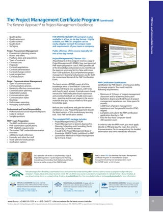 PM Core and Intermediate Courses
The Project Management Certificate Program (continued)
The Kerzner Approach® to Project Management Excellence

•    Quality policy                                                                   FOR ONSITE DELIVERY, this program is also
•    Quality assurance                                                                available in a five- or six-day format. Highly
•    Quality control                                                                  scalable, our PM Cert program can be
•    Quality tools                                                                    easily adapted to meet the unique needs
•    Six Sigma                                                                        and requirements of your team or company.

Project Procurement Management                                                        Public offerings of this course typically fall
• Procurement planning process                                                        into a five-day format.
• Buyers and sellers
• Purchase plans and acquisitions                                                     ProjectManagementIQ® Version 10.0
• Types of contracts                                                                  All participants in this program receive a copy of
• Contract costs                                                                      ProjectManagementIQ (PMIQ). Your own personal
• Proposals                                                                           PMP exam preparation coach, PMIQ provides all
• Contract negotiations                                                               of the knowledge and assistance you need to ace
• Contract administration                                                             the exam on your very first try. Now with more
• Contract change control                                                             than 1500 questions, IIL’s comprehensive project
• Legal perspectives                                                                  management learning tool prepares you for both
• Contract closure                                                                    the content and format of the PMP Certification
                                                                                      Exam.
Project Communications Management
• Types of communication                                                                                                                                                     PMP Certification Qualifications
                                                                                      The latest version of PMIQ covers all of the                                           Certification by PMI requires proving your ability
• Communications process                                                              knowledge areas of the PMBOK® Guide and
• Barriers to effective communication                                                                                                                                        to manage projects. You must meet the
                                                                                      includes 500 brand new questions, with hints                                           following requirements:
• Communication planning                                                              and clues for each answer. A sample exam closely
• Stakeholder analysis                                                                mirrors the PMI Certification Exam experience
• Communications plan                                                                                                                                                        • Minimum of 35 hours of project management
                                                                                      and provides feedback on virtually every ques-                                           classroom and/or eLearning instruction
• Communication styles                                                                tion – pointing to the exact pages in the source
• Meetings                                                                                                                                                                   • Bachelor’s degree and 4,500 hours of project
                                                                                      materials that you should review to fill in your                                         management experience over three years/36
• Performance reporting                                                               knowledge gaps.
• Managing stakeholders                                                                                                                                                        months
                                                                                                                                                                             • 7,500 hours of project management
                                                                                      Reduce your study time and gain the utmost                                               experience over five years/60 months (if NO
Professional and Social Responsibility                                                confidence in your Project Management IQ with
• Professional and social responsibility tasks                                                                                                                                 degree)
                                                                                      the latest version of this revolutionary learning                                      • Complete and submit the PMP certification
• Code of conduct                                                                     tool. Your PMP certification awaits!
• Sample questions                                                                                                                                                             application directly to PMI
                                                                                                                                                                             • Pass the four-hour computer-based
                                                                                      The complete PMIQ package includes:                                                      200-question exam
PMP® Exam Preparation                                                                 • ProjectManagementIQ CD-ROM
• The PMP certification process                                                       • Project Management: a Systems Approach to
• PMP examination specifications                                                                                                                                             In order to take the PMP exam, you must apply
                                                                                        Planning, Scheduling and Controlling (Tenth                                          directly to PMI and pay the exam fees prior to
• PMP eligibility requirements                                                          Edition) by Dr. Harold Kerzner
• The revised PMP credential examination                                                                                                                                     the examination. Go to www.pmi.org for detailed
                                                                                      • A Guide to the Project Management Body of                                            information and forms needed for the exam.
  overview                                                                              Knowledge (PMBOK Guide), published by PMI®
• Additional study references                                                         • Quantitative Methods for Project Management
• Formulas and other fun stuff                                                          by Dr. Frank Anbari
• Study plan and study groups
• Application options




                                                  Each attendee will receive a complimentary copy of                                                                   PMIQ is yours FREE for attending the Project Management
                                                  Project Management: A System Approach to Planning,                                                                   Certificate Program! A comprehensive project
                                                  Scheduling and Controlling (Tenth Edition) by Dr. Harold                                                             management learning tool and preparation coach
                                                  Kerzner as well as a copy of the PMBOK Guide.                                                                        for the PMP exam! (a USD 549 value)




                                  Take advantage of the flexibility, customization, focus and control that onsite training offers and let us tailor a course or program to align with your
                                  company’s mission, values and unique business needs. We can deliver any course to your team or organization in a private format - at your location, at
                                  one of our training sites or in a virtual setting. Email us at onsite@iil.com for a free consultation today or visit www.iil.com/onsite for more information.


                 VIRTUAL CLASSROOM: Dynamic and fully                                                     TRADITIONAL CLASSROOM: Engage with our                                                  ON-DEMAND LEARNING: Set your own pace
                 interactive, a live, online version of this course is                                    instructors and a diverse group of peers in a                                           with a recorded online version of this course
                 led by an instructor and conducted in real time.                                         Traditional Classroom version of this course.                                           and log on when and where you learn best.
                  #8860 / Fifteen 3-hour sessions                                                          #8115 / 7-Days                                                                         See page 24
                  CEU Credits: 4.5 / PDU Credits: 45                                                       CEU Credits: 4.6 / PDU Credits: 46




    www.iil.com • +1-800-325-1533 or +1-212-758-0177 • Visit our website for the latest course schedules.                                                                                                                                                      23
The Kerzner Approach® and ProjectManagementIQ® are registered trademarks of International Institute for Learning, Inc PMI®, PMBOK® and PMP® are registered marks of the Project Management Institute, Inc.
 