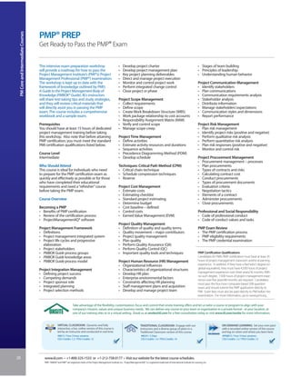 PM Core and Intermediate Courses


                                    PMP® PREP
                                    Get Ready to Pass the PMP® Exam


                                    This intensive exam preparation workshop                                           •    Develop project charter                                                           • Stages of team building
                                    will provide a roadmap for how to pass the                                         •    Develop project management plan                                                   • Principles of leadership
                                    Project Management Institute’s (PMI®’s) Project                                    •    Key project planning deliverables                                                 • Understanding human behavior
                                    Management Professional (PMP®) examination.                                        •    Direct and manage project execution
                                    The workshop is kept up to date with the                                           •    Monitor and control project work                                                  Project Communication Management
                                    framework of knowledge outlined by PMI’s                                           •    Perform integrated change control                                                 • Identify stakeholders
                                    A Guide to the Project Management Body of                                          •    Close project or phase                                                            • Plan communications
                                    Knowledge (PMBOK® Guide). IIL’s instructors                                                                                                                               • Communication requirements analysis
                                    will share test-taking tips and study strategies,                                  Project Scope Management                                                               • Stakeholder analysis
                                    and they will review critical materials that                                       • Collect requirements                                                                 • Distribute information
                                    will directly assist you in passing the PMP                                        • Define scope                                                                         • Manage stakeholders’ expectations
                                    exam. The course includes a comprehensive                                          • Create Work Breakdown Structure (WBS)                                                • Communication styles and dimensions
                                    workbook and a sample exam.                                                        • Work package relationship to cost accounts                                           • Report performance
                                                                                                                       • Responsibility Assignment Matrix (RAM)
                                    Prerequisites                                                                      • Verify and control scope                                                             Project Risk Management
                                    You should have at least 15 hours of dedicated                                     • Manage scope creep                                                                   • Plan risk management
                                    project management training before taking                                                                                                                                 • Identify project risks (positive and negative)
                                    this workshop. Also note that before attaining                                     Project Time Management                                                                • Perform qualitative risk analysis
                                    PMP certification, you must meet the standard                                      • Define activities                                                                    • Perform quantitative risk analysis
                                    PMI certification qualifications listed below.                                     • Estimate activity resources and durations                                            • Plan risk responses (positive and negative)
                                                                                                                       • Sequence activities                                                                  • Monitor and control risk
                                    Course Level                                                                       • Precedence Diagramming Method (PDM)
                                    Intermediate                                                                       • Develop schedule                                                                     Project Procurement Management
                                                                                                                                                                                                              • Procurement management – processes
                                    Who Should Attend                                                                  Techniques: Critical Path Method (CPM)                                                 • Plan procurements
                                    This course is ideal for individuals who need                                      • Critical chain technique                                                             • Types of contracts and risks
                                    to prepare for the PMP certification exam as                                       • Schedule compression techniques                                                      • Calculating contract cost
                                    quickly and effectively as possible or for those                                   • Reserve                                                                              • Conduct procurements
                                    who have completed their educational                                                                                                                                      • Types of procurement documents
                                    requirements and need a “refresher” course                                         Project Cost Management                                                                • Evaluation criteria
                                    before taking the PMP exam.                                                        • Estimate costs                                                                       • Negotiation tactics
                                                                                                                       • Estimating checklist                                                                 • Elements of a contract
                                    Course Overview                                                                    • Standard project estimating                                                          • Administer procurements
                                                                                                                       • Determine budget                                                                     • Close procurements
                                    Becoming a PMP                                                                     • Cost baseline – defined
                                    • Benefits of PMP certification                                                    • Control costs                                                                        Professional and Social Responsibility
                                    • Review of the certification process                                              • Earned Value Management (EVM)                                                        • Code of professional conduct
                                    • ProjectManagementIQ® software                                                                                                                                           • Code of conduct values and tasks
                                                                                                                       Project Quality Management
                                    Project Management Framework                                                       • Definition of quality and quality terms                                              PMP Exam Review
                                    • Definitions                                                                      • Quality movement – major contributors                                                • The PMP certification process
                                    • Project management integrated system                                             • Project quality management                                                           • PMP eligibility requirements
                                    • Project life cycles and progressive                                              • Plan quality                                                                         • The PMP credential examination
                                      elaboration                                                                      • Perform Quality Assurance (QA)
                                    • Project stakeholders                                                             • Perform Quality Control (QC)
                                    • PMBOK Guide process groups                                                       • Important quality tools and techniques                                               PMP Certification Qualifications
                                    • PMBOK Guide knowledge areas                                                                                                                                             Candidates for PMI’s PMP certification must have at least 35
                                    • PMBOK Guide process model                                                        Project Human Resource (HR) Management                                                 hours of project management classroom and/or eLearning
                                                                                                                       • Organizational influences                                                            experience. In addition, if they have a Bachelor’s degree (or
                                    Project Integration Management                                                     • Characteristics of organizational structures                                         global equivalent), they must have 4,500 hours of project
                                                                                                                                                                                                              management experience over three years/36 months. With
                                    • Defining project success                                                         • Develop HR plan
                                                                                                                                                                                                              no such degree, 7,500 hours of project management expe-
                                    • Competing demands                                                                • Enterprise environmental factors                                                     rience over five years/60 months are required. Candidates
                                    • Project sponsor role                                                             • Constraints affecting HR planning                                                    must pass the four-hour computer-based 200-question
                                    • Integrated planning                                                              • Staff management plans and acquisition                                               exam and should submit the PMP application directly to
                                    • Project selection methods                                                        • Develop and manage project team                                                      PMI. Exam fees must also be paid directly to PMI before the
                                                                                                                                                                                                              examination. For more information, go to www.pmi.org.


                                                                     Take advantage of the flexibility, customization, focus and control that onsite training offers and let us tailor a course or program to align with your
                                                                     company’s mission, values and unique business needs. We can deliver any course to your team or organization in a private format - at your location, at
                                                                     one of our training sites or in a virtual setting. Email us at onsite@iil.com for a free consultation today or visit www.iil.com/onsite for more information.


                                                     VIRTUAL CLASSROOM: Dynamic and fully                                                      TRADITIONAL CLASSROOM: Engage with our                                             ON-DEMAND LEARNING: Set your own pace
                                                     interactive, a live, online version of this course is                                     instructors and a diverse group of peers in a                                      with a recorded online version of this course
                                                     led by an instructor and conducted in real time.                                          Traditional Classroom version of this course.                                      and log on when and where you learn best.
                                                     #8813 / Four 3-hour sessions                                                               #8624 / 2 Days                                                                    #PA8813 / Four 3-hour sessions
                                                     CEU Credits: 1.2 / PDU Credits: 12                                                         CEU Credits: 1.4 / PDU Credits: 14                                                CEU Credits: 1.2 / PDU Credits: 12




28                                     www.iil.com • +1-800-325-1533 or +1-212-758-0177 • Visit our website for the latest course schedules.
                                       PMI®, PMBOK® and PMP® are registered marks of the Project Management Institute, Inc. ProjectManagementIQ® is a registered trademark of International Institute for Learning, Inc.
 