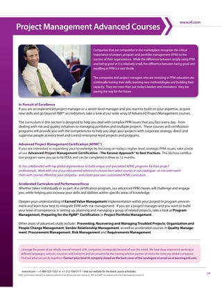 www.iil.com
Project Management Advanced Courses

                                                                                                          Companies that are competitive in the marketplace recognize the critical
                                                                                                          importance of project, program and portfolio management (PPM) to the
                                                                                                          success of their organizations. While the difference between simply using PPM
                                                                                                          and being good at it is relatively small, the difference between being good and
                                                                                                          excelling at PPM is a vast divide.

                                                                                                          The companies and project managers who are investing in PPM education are
                                                                                                          continually honing their skills, learning new methodologies and building their
                                                                                                          capacity. They are more than just today’s leaders and innovators: they are
                                                                                                          paving the way for the future.



In Pursuit of Excellence
If you are an experienced project manager or a senior-level manager and you want to build on your expertise, acquire
new skills and go beyond PMP® accreditation, take a look at our wide array of Advanced Project Management courses.

The curriculum in this section is designed to help you deal with complex PPM issues that you face every day - from
dealing with risk and quality initiatives to managing portfolios and multiple projects. These courses and certification
programs will provide you with the competencies to help you align your projects with corporate strategy, direct and
supervise people at every level and control enterprise-level projects and programs.

Advanced Project Management Certification (APMC®)
If you are interested in expanding your knowledge by focusing on today’s higher-level strategic PPM issues, take a look
at our Advanced Project Management Certification - The Kerzner Approach® to Best Practices. This 66-hour certifica-
tion program earns you up to 66 PDUs and can be completed in three to 12 months.

IIL has collaborated with top global organizations to build unique and specialized APMC programs for their project
professionals. Work with one of our educational advisors to choose from select courses in our catalogue - or mix and match
them with courses offered by your company - and create your own customized APMC curriculum.

Accelerated Curriculum and Performance Focus
Whether taken individually or as part of a certification program, our advanced PPM classes will challenge and engage
you, while helping you increase your skills and abilities within specific areas of knowledge.

Deepen your understanding of Earned Value Management implementation within your project or program environ-
ment and learn how best to integrate EVM with risk management. If you are a project manager and you want to build
your level of competence in setting up, planning and managing a group of related projects, take a look at Program
Management, Preparing for the PgMP® Certification or Project Portfolio Management.

Other areas of advanced study include: Preventing, Recovering and Managing Troubled Projects; Organization and
People Change Management; Vendor Relationship Management; as well as accelerated courses in Quality Manage-
ment, Procurement Management, Risk Management and Requirements Management.



   Leverage the power of our wholly-owned network of IIL companies, strategically located all over the world. We have deep experience working in
   different languages, cultures, countries and industries and are proud to be the training solution partner of choice for many top global companies.
   Find out what we can do together! Contact your local IIL company (listed on the back cover of the catalogue) or email us at learning@iil.com.



    www.iil.com • +1-800-325-1533 or +1-212-758-0177 • Visit our website for the latest course schedules.
APMC® and The Kerzner Approach® are registered trademarks of International Institute for Learning, Inc. PMP® and PgMP® are registered marks of the Project anagement Institute, Inc.
                                                                                                                                                                                                     29
 