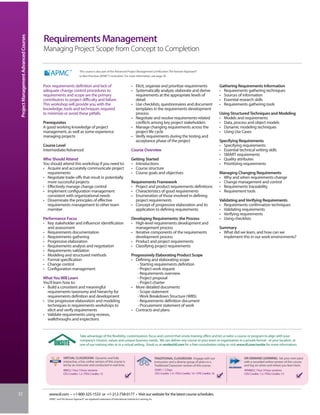 Project Management Advanced Courses


                                       Requirements Management
                                       Managing Project Scope from Concept to Completion

                                                                        This course is also part of the Advanced Project Management Certification: The Kerzner Approach®
                                                                        to Best Practices (APMC®) curriculum. For more information, see page 30.


                                       Poor requirements definition and lack of                                            • Elicit, organize and prioritize requirements                                  Gathering Requirements Information
                                       adequate change control procedures to                                               • Systematically analyze, elaborate and derive                                  • Requirements gathering techniques
                                       requirements and scope are the primary                                                requirements at the appropriate levels of                                     • Sources of information
                                       contributors to project difficulty and failure.                                       detail                                                                        • Essential research skills
                                       This workshop will provide you with the                                             • Use checklists, questionnaires and document                                   • Requirements gathering tools
                                       knowledge, tools and techniques required                                              templates in the requirements development
                                       to minimize or avoid these pitfalls.                                                  process                                                                       Using Structured Techniques and Modeling
                                                                                                                           • Negotiate and resolve requirements-related                                    • Models and requirements
                                       Prerequisites                                                                         conflicts among key project stakeholders                                      • Data, process and object models
                                       A good working knowledge of project                                                 • Manage changing requirements across the                                       • Dynamic modeling techniques
                                       management, as well as some experience                                                project life cycle                                                            • Using Use Cases
                                       managing projects                                                                   • Verify requirements during the testing and
                                                                                                                             acceptance phase of the project                                               Specifying Requirements
                                       Course Level                                                                                                                                                        • Specifying requirements
                                       Intermediate/Advanced                                                               Course Overview                                                                 • Essential technical writing skills
                                                                                                                                                                                                           • SMART requirements
                                       Who Should Attend                                                                   Getting Started                                                                 • Quality attributes
                                       You should attend this workshop if you need to:                                     • Introductions                                                                 • Prioritizing requirements
                                       • Acquire and accurately communicate project                                        • Course structure
                                         requirements                                                                      • Course goals and objectives                                                   Managing Changing Requirements
                                       • Negotiate trade-offs that result in potentially                                                                                                                   • Why and when requirements change
                                         more successful projects                                                          Requirements Framework                                                          • Change management and control
                                       • Effectively manage change control                                                 • Project and product requirements definitions                                  • Requirements traceability
                                       • Implement configuration management                                                • Characteristics of good requirements                                          • Requirement tools
                                         consistent with organizational needs                                              • Enumeration of those involved in defining
                                       • Disseminate the principles of effective                                             project requirements                                                          Validating and Verifying Requirements
                                         requirements management to other team                                             • Concept of progressive elaboration and its                                    • Requirements confirmation techniques
                                         member                                                                              application to defining requirements                                          • Validating requirements
                                                                                                                                                                                                           • Verifying requirements
                                       Performance Focus                                                                   Developing Requirements: the Process                                            • Using checklists
                                       • Key stakeholder and influencer identification                                     • High-level requirements development and
                                         and assessment                                                                      management process                                                            Summary
                                       • Requirements documentation                                                        • Iterative components of the requirements                                      • What did we learn, and how can we
                                       • Requirements gathering                                                              development process                                                             implement this in our work environments?
                                       • Progressive elaboration                                                           • Product and project requirements
                                       • Requirements analysis and negotiation                                             • Classifying project requirements
                                       • Requirements validation
                                       • Modeling and structured methods                                                   Progressively Elaborating Product Scope
                                       • Formal specification                                                              • Defining and elaborating scope
                                       • Change control                                                                       - Starting requirements definition
                                       • Configuration management                                                             - Project work request
                                                                                                                              - Requirements overview
                                       What You Will Learn                                                                    - Project proposal
                                       You’ll learn how to:                                                                   - Project charter
                                       • Build a consistent and meaningful                                                 • More detailed documents
                                         requirements taxonomy and hierarchy for                                              - Scope statement
                                         requirements definition and development                                              - Work Breakdown Structure (WBS)
                                       • Use progressive elaboration and modeling                                             - Requirements definition document
                                         techniques in requirements workshops to                                              - Procurement statement of work
                                         elicit and verify requirements                                                    • Contracts and plans
                                       • Validate requirements using reviews,
                                         walkthroughs and inspections


                                                                        Take advantage of the flexibility, customization, focus and control that onsite training offers and let us tailor a course or program to align with your
                                                                        company’s mission, values and unique business needs. We can deliver any course to your team or organization in a private format - at your location, at
                                                                        one of our training sites or in a virtual setting. Email us at onsite@iil.com for a free consultation today or visit www.iil.com/onsite for more information.


                                                        VIRTUAL CLASSROOM: Dynamic and fully                                                        TRADITIONAL CLASSROOM: Engage with our                                ON-DEMAND LEARNING: Set your own pace
                                                        interactive, a live, online version of this course is                                       instructors and a diverse group of peers in a                         with a recorded online version of this course
                                                        led by an instructor and conducted in real time.                                            Traditional Classroom version of this course.                         and log on when and where you learn best.
                                                        #8822 / Four 3-hour sessions                                                                #5001 / 2 Days                                                        #PA8822 / Four 3-hour sessions
                                                        CEU Credits: 1.2 / PDU Credits: 12                                                          CEU Credits: 1.4 / PDU Credits: 14 / CPE Credits: 16                  CEU Credits: 1.2 / PDU Credits: 12




32                                        www.iil.com • +1-800-325-1533 or +1-212-758-0177 • Visit our website for the latest course schedules.
                                          APMC® and The Kerzner Approach® are registered trademarks of International Institute for Learning, Inc.
 