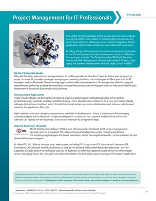 www.iil.com
Project Management for IT Professionals


                                                                                                           The ability to shift and adapt in fast-paced, dynamic surroundings
                                                                                                           is a critical skill for information technology (IT) professionals. For
                                                                                                           project practitioners, achieving success means integrating timely
                                                                                                           application of technical and interpersonal skills with innovation.

                                                                                                           IIL offers a Project Management curriculum customized for leaders
                                                                                                           in the IT industry to ensure that you remain current and effective.
                                                                                                           Course topics include: The Fundamentals of PM for IT, Require-
                                                                                                           ments and Risk Management, Managing Multiple IT Projects, Man-
                                                                                                           aging the Systems Development Process, Agile, Scrum and ITIL®.


  Be the IT Corporate Leader
  Why wait for other departments or organizations to set the agenda and direction? Learn to define your program or
  project’s course. IIL provides training in emerging and evolving standards, methodologies and best practices for IT
  managers and professionals. These learning opportunities offer enhancements to IT management skills for program
  requirements gathering, product development, management, production and support that can help you establish your
  department’s reputation for foresight and planning.

  Introduce New Approaches
  Today’s market forces are driving the emergence of project and program methodologies that aim to deliver
  production-ready materials in abbreviated timeframes. These disciplines are enhanced by a new generation of Agile
  software development methods which dissolve functional barriers, promote collaboration and enhance role-focused
  views for the application life cycle.

  Agile methods welcome changing requirements, even late in development. Scrum is a framework for managing
  complex projects that is often used in Agile development. It teams up the customer and technical staff so that
  software can rapidly arm the business to secure and maintain its competitive edge.

  Improve Your Level of Service
               The IT Infrastructure Library® (ITIL) is a set of best practice standards for IT service management.
               Leaving room for innovation, ITIL advocates graceful adaptation under changing conditions.
               ITIL employs rough designs and broad parameters rather than rigid frameworks, so that solutions to user
  demands become emergent.

  IIL offers ITIL 2011 Edition Introductory Level courses, including ITIL Foundation (ITIL Foundation Classroom, ITIL
  Foundation On-Demand) and ITIL Awareness, as well as two streams of ITIL Intermediate Level courses – Service
  Capability Courses and Service Lifecycle Courses. In addition, we offer the capstone course of the ITIL Intermediate
  series, “Managing Across the Lifecycle,” successful completion of which allows you to earn your ITIL Expert Qualification.




    Leverage the power of our wholly-owned network of IIL companies, strategically located all over the world. We have deep experience working in
    different languages, cultures, countries and industries and are proud to be the training solution partner of choice for many top global companies.
    Find out what we can do together! Contact your local IIL company (listed on the back cover of the catalogue) or email us at learning@iil.com.




     www.iil.com • +1-800-325-1533 or +1-212-758-0177 • Visit our website for the latest course schedules.
IT Infrastructure Library® and ITIL® are Registered Trade Marks of the Office of Government Commerce in the United Kingdom and other countries. PoleStar™ is a Trademark of G2G3 Propulsion.
                                                                                                                                                                                                             47
 