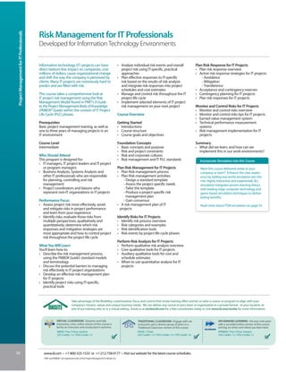 Project Management for IT Professionals


                                           Risk Management for IT Professionals
                                           Developed for Information Technology Environments


                                           Information technology (IT) projects can have                                       • Analyze individual risk events and overall                        Plan Risk Response for IT Projects
                                           direct bottom-line impact on companies, cost                                          project risk using IT-specific, practical                         • Plan risk response overview
                                           millions of dollars, cause organizational change                                      approaches                                                        • Active risk response strategies for IT projects
                                           and shift the way the company is perceived by                                       • Plan effective responses to IT-specific                               - Avoidance
                                           clients. Many IT projects are notoriously hard to                                     risk based on the results of risk analysis                            - Mitigation
                                           predict and are filled with risk.                                                     and integrate risk responses into project                             - Transference
                                                                                                                                 schedules and cost estimates                                      • Acceptance and contingency reserves
                                           This course takes a comprehensive look at                                           • Manage and control risk throughout the IT                         • Contingency planning for IT projects
                                           IT project risk management using the Risk                                             project life cycle                                                • Plan risk responses for IT projects
                                           Management Model found in PMI®’s A Guide                                            • Implement selected elements of IT project
                                           to the Project Management Body of Knowledge                                           risk management on your next project                              Monitor and Control Risks for IT Projects
                                           (PMBOK® Guide) within the context of IT Project                                                                                                         • Monitor and control risks overview
                                           Life Cycle (PLC) phases.                                                            Course Overview                                                     • Monitor and control risks tips for IT projects
                                                                                                                                                                                                   • Earned value management system
                                           Prerequisites                                                                       Getting Started                                                     • Technical performance measurement
                                           Basic project management training, as well as                                       • Introductions                                                       systems
                                           one to three years of managing projects in an                                       • Course structure                                                  • Risk management implementation for IT
                                           IT environment                                                                      • Course goals and objectives                                         projects

                                           Course Level                                                                        Foundation Concepts                                                 Summary
                                           Intermediate                                                                        • Basic concepts and purpose                                        • What did we learn, and how can we
                                                                                                                               • Risk and project constraints                                        implement this in our work environments?
                                           Who Should Attend                                                                   • Risk and corporate cultures
                                           This program is designed for:                                                       • Risk management and IT PLC standards                                 Incorporate Simulation into this Course
                                           • IT managers, IT project leaders and IT project
                                             or program managers                                                               Plan Risk Management for IT Projects                                   Want this course delivered onsite to your
                                           • Business Analysts, Systems Analysts and                                           • Plan Risk management process                                         company or team? Enhance the class experi-
                                             other IT professionals who are responsible                                        • Plan Risk management activities                                      ence by adding real-world simulation into the
                                             for planning, controlling and risk                                                    - Design a standard template                                       mix. Highly interactive and experiential, IIL’s
                                             management                                                                            - Assess the project-specific needs                                simulation integrates proven learning theory
                                           • Project coordinators and liaisons who                                                 - Tailor the template                                              with leading-edge computer technology and
                                             represent non-IT organizations in IT projects                                         - Produce a project-specific risk                                  game-based simulation techniques to deliver
                                                                                                                                     management plan                                                  lasting benefits.
                                           Performance Focus                                                                       - Gain consensus
                                           • Assess project risk more effectively, avoid                                       • A risk management plan of IT                                         Read more about ITSM simulation on page 54.
                                             and mitigate risks in project performance                                          projects
                                             and learn from your experience
                                           • Identify risks; evaluate those risks from                                         Identify Risks for IT Projects
                                             multiple perspectives, qualitatively and                                          • Identify risk process overview
                                             quantitatively; determine which risk                                              • Risk categories and examples
                                             responses and mitigation strategies are                                           • Risk identification tools
                                             most appropriate and how to control project                                       • Risk events by project life cycle phases
                                             risk throughout the project life cycle
                                                                                                                               Perform Risk Analysis for IT Projects
                                           What You Will Learn                                                                 • Perform qualitative risk analysis overview
                                           You’ll learn how to:                                                                • Core qualitative tools for IT projects
                                           • Describe the risk management process,                                             • Auxiliary qualitative tools for cost and
                                             using the PMBOK Guide’s standard models                                             schedule estimates
                                             and terminology                                                                   • When to use quantitative analysis for IT
                                           • Discuss the potential barriers to managing                                          projects
                                             risk effectively in IT project organizations
                                           • Develop an effective risk management plan
                                             for IT projects
                                           • Identify project risks using IT-specific,
                                             practical tools


                                                                           Take advantage of the flexibility, customization, focus and control that onsite training offers and let us tailor a course or program to align with your
                                                                           company’s mission, values and unique business needs. We can deliver any course to your team or organization in a private format - at your location, at
                                                                           one of our training sites or in a virtual setting. Email us at onsite@iil.com for a free consultation today or visit www.iil.com/onsite for more information.


                                                           VIRTUAL CLASSROOM: Dynamic and fully                                             TRADITIONAL CLASSROOM: Engage with our                                 ON-DEMAND LEARNING: Set your own pace
                                                           interactive, a live, online version of this course is                            instructors and a diverse group of peers in a                          with a recorded online version of this course
                                                           led by an instructor and conducted in real time.                                 Traditional Classroom version of this course.                          and log on when and where you learn best.
                                                           #8828 / Four 3-hour sessions                                                     #5028 / 2 Days                                                         #PA8828 / Four 3-hour sessions
                                                           CEU Credits: 1.2 / PDU Credits: 12                                               CEU Credits: 1.4 / PDU Credits: 14 / CPE Credits: 16                   CEU Credits: 1.2 / PDU Credits: 12




50                                            www.iil.com • +1-800-325-1533 or +1-212-758-0177 • Visit our website for the latest course schedules.
                                              PMI® and PMBOK® are registered marks of the Project Management Institute, Inc.
 