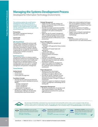 Project Management for IT Professionals


                                           Managing the Systems Development Process
                                           Developed for Information Technology Environments


                                           This workshop explores the overall Systems                          Strategic Management                                                • Adapt some critical analytical techniques
                                           Development Process (SDP) to give you a                             • Explain how the corporate strategy and                              that can be applied to resolving complex
                                           comprehensive overview of the process from                             product management relate to the systems                           organizational issues inherent in your own
                                           initiation to post-implementation and insight                          development process                                                SDP environment
                                           into the critical techniques and principles in and                  • Describe how project governance/portfolio                         • Describe the importance of enabling
                                           around the process.                                                    management and operations management                               organizational change in your home SDP
                                                                                                                  interrelate to the systems development                             environment
                                           Prerequisites                                                          process                                                          • Suggest ways to integrate organizational
                                           Basic project management training or                                • Define the role of a project management                             change management into your SDP
                                           equivalent experience                                                  office in bridging the gap between strategic                       methodology
                                                                                                                  management and the other critical success
                                           Course Level                                                           factors and evaluate its effectiveness in your                   Summary
                                           Intermediate                                                           environment                                                      • What did we learn, and how can we
                                                                                                                                                                                     implement this in our work environments?
                                           Who Should Attend                                                   Process Management
                                           The workshop is designed for technical staff,                       • Process management standards and
                                           analysts, project and product managers, and                           techniques
                                           user/client team members who take part in                              - Alternative SDP approaches (linear, iterative
                                           information technology (IT) projects. Specific                        and Agile)
                                           technical skills are not required. The workshop                        - Taxonomy of IT project types and
                                           is appropriate for members of in-house systems                        approaches
                                           groups and for members of vendor or                                    - Specific SDP areas
                                           consulting firms.                                                   • Requirements definition
                                                                                                               • Technical solution and product
                                           Performance Focus                                                     integration
                                           The goal of this course is to improve systems                       • Verification and validation
                                           development performance by stepping through                         • Evaluate an existing or potential life cycle
                                           the Critical Success Factors used in addressing                       model with respect to a particular systems
                                           best practices on individual projects, across                         development situation
                                           multiple projects and with respect to critically                    • Lead and/or support the development
                                           interdependent peer processes, i.e., portfolio                        and/or improvement of an SDP life cycle
                                           management and operations management.                                 for a particular systems development
                                                                                                                 environment
                                           Course Overview
                                                                                                               Project Management
                                           Getting Started                                                     • Identify the most critical project
                                           • Introductions                                                       management processes, tools and
                                           • Course structure                                                    techniques to enable an effective SDP
                                           • Course goals and objectives                                       • Describe the specific challenges of using
                                                                                                                 these tools and techniques for systems
                                           Foundation Concepts                                                   development project managers in today’s IT
                                           • Describe the four critical success factors for                      environment
                                             managing the systems development process                          • Lead and/or support an initiative to integrate
                                             (MSDP):                                                             a project management methodology into an
                                               - Strategic management                                            existing SDP
                                               - Process management
                                               - Project management                                            Organization Management
                                               - Organization management                                       • Identify the characteristics of, and take small
                                           • Define basic concepts necessary for                                 steps toward, building a more effective
                                             identifying key challenges and ultimately                           organizational environment for a particular
                                             achieving these critical success factors                            SDP environment




                                                                     Take advantage of the flexibility, customization, focus and control that onsite training offers and let us tailor a course or program to align with your
                                                                     company’s mission, values and unique business needs. We can deliver any course to your team or organization in a private format - at your location, at
                                                                     one of our training sites or in a virtual setting. Email us at onsite@iil.com for a free consultation today or visit www.iil.com/onsite for more information.


                                                       VIRTUAL CLASSROOM: Dynamic and fully                                 TRADITIONAL CLASSROOM: Engage with our                              ON-DEMAND LEARNING: Set your own pace
                                                       interactive, a live, online version of this course is                instructors and a diverse group of peers in a                       with a recorded online version of this course
                                                       led by an instructor and conducted in real time.                     Traditional Classroom version of this course.                       and log on when and where you learn best.
                                                      #8819/ Four 3-hour sessions                                           #5013 / 2 Days                                                      #PA8819 / Four 3-hour sessions
                                                      CEU Credits: 1.2 / PDU Credits: 12                                    CEU Credits: 1.4 / PDU Credits: 14 / CPE Credits: 16                CEU Credits: 1.2 / PDU Credits: 12




56                                            www.iil.com • +1-800-325-1533 or +1-212-758-0177 • Visit our website for the latest course schedules.
 