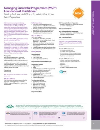 Managing Successful Programmes (MSP®)
Foundation  Practitioner




                                                                                                                                                                                                                                         PRINCE2®, MSP®, M_o_R® and P3O®
Building Proficiency in MSP and Foundation/Practitioner
Exam Preparation

MSP programme management brings                                                    Performance Focus                                                                    MSP Foundation Exam Preparation
related projects together to manage their                                          • Principles, governance themes and                                                  • Review of and practice with APMG sample
interdependencies. MSP provides those                                                processes (known as the Transformational                                             questions and test papers
responsible for managing programmes with                                             Flow) for use when managing a programme
a structure to help them deliver the business                                      • Benefits of using a structured and consistent                                      MSP Foundation Exam
benefits. This course is a mixture of input                                          approach to programme management
and practical sessions and is facilitated by an                                    • Preparation and practice for both the                                              MSP Practitioner Exam Preparation
APM Group (APMG) approved trainer with                                               Foundation and Practitioner exams                                                  • Review of and practice with APMG sample
practical experience in programme and project                                                                                                                             questions and test papers
management.                                                                        What You Will Learn
                                                                                   You’ll learn how to:                                                                 MSP Practitioner Exam
Built around the APMG syllabus, this course is                                     • Identify and utilize MSP principles,
formally accredited by APMG.                                                         governance themes and processes when
                                                                                     managing a programme                                                               This course is run in partnership with AFA, an
The goal of this four-day course is to provide                                     • Define the benefits of using a structured                                          APMG Accredited Training Organisation (ATO)
participants with an understanding of the MSP                                        and consistent approach to programme                                               for MSP.
philosophy and how it can be applied to live                                         management
programmes. In addition, the course prepares                                       • Prepare for and pass the Foundation exam
participants to take and pass the Foundation                                       • Prepare for and pass the Practitioner exam                                         About the MSP Foundation Exam
exam (given at the end of class on the third                                                                                                                            • 40-minute closed-book exam
day) as well as the Practitioner exam (given at                                    Course Overview                                                                      • 50 multiple-choice style questions
the end of class on the fourth day).                                                                                                                                    • 25 correct answers or more are required to pass
                                                                                   Getting Started                                                                        (30 correct answers required to progress to the
Prerequisites                                                                      • Introductions                                                                        Practitioner examination level)
Basic project management training or                                               • Course structure
equivalent experience, as well as a basic                                          • Course goals and objectives                                                        About the MSP Practitioner Exam
understanding of programme management                                                                                                                                   • 2.5 hours – open-book exam (manual only)
                                                                                   Programme Management Principles                                                      • Objective Testing Exam (OTE) multiple-choice
In addition to between eight to ten hours of                                                                                                                              questions
pre-course reading, participants are encour-                                       Governance Themes                                                                    • 9 questions
aged to study for approximately two hours per                                      • Organisation                                                                       • 180 marks available
evening during the course.                                                         • Vision                                                                             • 90 marks or more are required to pass
                                                                                   • Leadership and stakeholder engagement
Course Level                                                                       • Benefits realisation management
Intermediate                                                                       • Blueprint design and delivery
                                                                                   • Programme planning and control
Note: This course can also be offered as two separate                              • The Business Case
courses onsite.                                                                    • Risk management and issue resolution
                                                                                   • Quality management
Who Should Attend
This accredited course is recommended for                                          Transformational Flow
managers working towards a role with                                               • Identifying a programme
full-time responsibility within a programme                                        • Defining a programme
environment.                                                                       • Managing the tranches
                                                                                   • Delivering the capability
                                                                                   • Realising the benefits
                                                                                   • Closing a programme

                                                                                   Programme Office




                                  Take advantage of the flexibility, customization, focus and control that onsite training offers and let us tailor a course or program to align with your
                                  company’s mission, values and unique business needs. We can deliver any course to your team or organization in a private format - at your location, at
                                  one of our training sites or in a virtual setting. Email us at onsite@iil.com for a free consultation today or visit www.iil.com/onsite for more information.


                  VIRTUAL CLASSROOM: Dynamic and fully                                                    TRADITIONAL CLASSROOM: Engage with our                                         ON-DEMAND LEARNING: Set your own pace
                  interactive, a live, online version of this course is                                   instructors and a diverse group of peers in a                                  with a recorded online version of this course
                  led by an instructor and conducted in real time.                                        Traditional Classroom version of this course.                                  and log on when and where you learn best.
                                                                                                          #2062 / 4 Days
                                                                                                          2.8 CEUs / 28 PDUs / 28 PD Hours / 28 CDUs




 www.iil.com • +1-800-325-1533 or +1-212-758-0177 • Visit our website for the latest course schedules.                                                                                                                                                   61
 MSP® is a Registered Trade Mark of the Office of Government Commerce in the United Kingdom and other countries. The Swirl logo™ is a Trade Mark of the Office of Government Commerce.
 