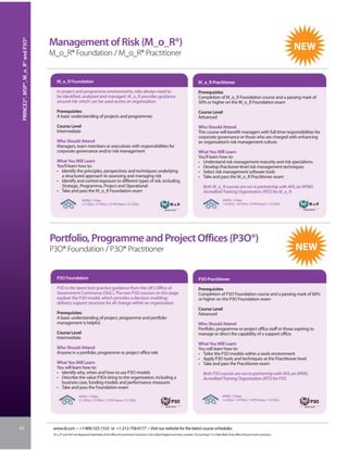 PRINCE2®, MSP®, M_o_R® and P3O®


                                   Management of Risk (M_o_R®)
                                   M_o_R® Foundation / M_o_R® Practitioner


                                      M_o_R Foundation                                                                                                             M_o_R Practitioner Course
                                      In project and programme environments, risks always need to                                                                  Prerequisites
                                      be identified, analyzed and managed. M_o_R provides guidance                                                                 Completion of M_o_R Foundation course and a passing mark of
                                      around risk which can be used across an organisation.                                                                        50% or higher on the M_o_R Foundation exam
                                      Prerequisites                                                                                                                Course Level
                                      A basic understanding of projects and programmes                                                                             Advanced
                                      Course Level                                                                                                                 Who Should Attend
                                      Intermediate                                                                                                                 This course will benefit managers with full-time responsibilities for
                                                                                                                                                                   corporate governance or those who are charged with enhancing
                                      Who Should Attend                                                                                                            an organisation’s risk management culture.
                                      Managers, team members or executives with responsibilities for
                                      corporate governance and/or risk management                                                                                  What You Will Learn
                                                                                                                                                                   You’ll learn how to:
                                      What You Will Learn                                                                                                          • Understand risk management maturity and risk specialisms
                                      You’ll learn how to:                                                                                                         • Develop Practioner-level risk management techniques
                                      • Identify the principles, perspectives and techniques underlying                                                            • Select risk management software tools
                                        a structured approach to assessing and managing risk                                                                       • Take and pass the M_o_R Practitioner exam
                                      • Identify and control exposure to different types of risk, including
                                        Strategic, Programme, Project and Operational                                                                                  Both M_o_R courses are run in partnership with AFA, an APMG
                                      • Take and pass the M_o_R Foundation exam                                                                                        Accredited Training Organisation (ATO) for M_o_R.
                                                            #2058 / 3 Days                                                                                                               #2059 / 2 Days
                                                            2.1 CEUs / 21 PDUs / 21 PD Hours / 21 CDUs                                                                                   1.4 CEUs / 14 PDUs / 14 PD Hours / 14 CDUs




                                   Portfolio, Programme and Project Offices (P3O®)
                                   P3O® Foundation / P3O® Practitioner


                                      P3O Foundation                                                                                                               P3O Practitioner
                                      P3O is the latest best practice guidance from the UK’s Office of                                                             Prerequisites
                                      Government Commerce (OGC). The two P3O courses on this page                                                                  Completion of P3O Foundation course and a passing mark of 60%
                                      explore the P3O model, which provides a decision enabling/                                                                   or higher on the P3O Foundation exam
                                      delivery support structure for all change within an organisation.
                                                                                                                                                                   Course Level
                                      Prerequisites                                                                                                                Advanced
                                      A basic understanding of project, programme and portfolio
                                      management is helpful.                                                                                                       Who Should Attend
                                                                                                                                                                   Portfolio, programme or project office staff or those aspiring to
                                      Course Level                                                                                                                 manage or direct the capability of a support office.
                                      Intermediate                                                                                                                                                                                ®


                                                                                                                                                                   What You Will Learn
                                      Who Should Attend                                                                                                            You will learn how to:
                                      Anyone in a portfolio, programme or project office role                                                                      • Tailor the P3O models within a work environment
                                                                                                                                                                   • Apply P3O tools and techniques at the Practitioner level
                                      What You Will Learn               #2065 / 2 Days
                                                                                                                                                                   • Take and pass the Practitioner exam
                                                                        1.4 CEUs / 14 PDUs / 14 PD Hours / 14 CDUs
                                      You will learn how to:            Price: USD 1295
                                      • Identify why, when and how to use P3O models 1595
                                                                        IIL/University Price: USD                                                                      Both P3O courses are run in partnership with AFA, an APMG
                                      • Describe the value P3Os bring to the organisation, including a                                                                 Accredited Training Organisation (ATO) for P3O.
                                        business case, funding models and performance measures
                                      • Take and pass the Foundation exam
                                                          #2055 / 3 Days                                                                                                                #2065 / 2 Days
                                                          2.1 CEUs / 21 PDUs / 21 PD Hours / 21 CDUs                                              ®
                                                                                                                                                                                        1.4 CEUs / 14 PDUs / 14 PD Hours / 14 CDUs     ®




62                                  www.iil.com • +1-800-325-1533 or +1-212-758-0177 • Visit our website for the latest course schedules.
                                    M_o_R® and P3O® are Registered Trade Marks of the Office of Government Commerce in the United Kingdom and other countries. The Swirl logo™ is a Trade Mark of the Office of Government Commerce.
 