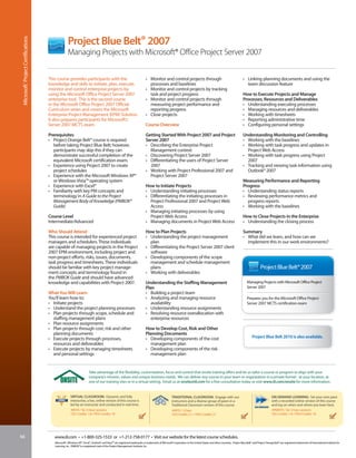 Project Blue Belt® 2007
Microsoft® Project Certifications



                                                  Managing Projects with Microsoft® Office Project Server 2007


                                    This course provides participants with the                                            • Monitor and control projects through                                                   • Linking planning documents and using the
                                    knowledge and skills to initiate, plan, execute,                                        processes and baselines                                                                  team discussion feature
                                    monitor and control enterprise projects by                                            • Monitor and control projects by tracking
                                    using the Microsoft Office Project Server 2007                                          task and project progress                                                              How to Execute Projects and Manage
                                    enterprise tool. This is the second course                                            • Monitor and control projects through                                                   Processes, Resources and Deliverables
                                    in the Microsoft Office Project 2007 Official                                           measuring project performance and                                                      • Understanding executing processes
                                    Curriculum series and covers the Microsoft                                              reporting progress                                                                     • Managing resources and deliverables
                                    Enterprise Project Management (EPM) Solution.                                         • Close projects                                                                         • Working with timesheets
                                    It also prepares participants for Microsoft’s                                                                                                                                  • Reporting administrative time
                                    Server 2007 MCTS exam.                                                                Course Overview                                                                          • Configuring personal settings

                                    Prerequisites                                                                         Getting Started With Project 2007 and Project                                            Understanding Monitoring and Controlling
                                    • Project Orange Belt® course is required                                             Server 2007                                                                              • Working with the baselines
                                      before taking Project Blue Belt; however,                                           • Describing the Enterprise Project                                                      • Working with task progress and updates in
                                      participants may skip this if they can                                                Management context                                                                       Project Web Access
                                      demonstrate successful completion of the                                            • Discovering Project Server 2007                                                        • Working with task progress using Project
                                      equivalent Microsoft certification exam.                                            • Differentiating the users of Project Server                                              2007
                                    • Experience using Project 2007 to create                                               2007                                                                                   • Tracking and viewing task information using
                                      project schedules                                                                   • Working with Project Professional 2007 and                                               Outlook® 2007
                                    • Experience with the Microsoft Windows XP®                                             Project Server 2007
                                      or Windows Vista™ operating system                                                                                                                                           Measuring Performance and Reporting
                                    • Experience with Excel®                                                              How to Initiate Projects                                                                 Progress
                                    • Familiarity with key PM concepts and                                                • Understanding initiating processes                                                     • Understanding status reports
                                      terminology in A Guide to the Project                                               • Differentiating the initiating processes in                                            • Reviewing performance metrics and
                                      Management Body of Knowledge (PMBOK®                                                  Project Professional 2007 and Project Web                                                progress reports
                                      Guide)                                                                                Access                                                                                 • Working with the baselines
                                                                                                                          • Managing initiating processes by using
                                    Course Level                                                                            Project Web Access                                                                     How to Close Projects in the Enterprise
                                    Intermediate/Advanced                                                                 • Managing documents in Project Web Access                                               • Understanding the closing process

                                    Who Should Attend                                                                     How to Plan Projects                                                                     Summary
                                    This course is intended for experienced project                                       • Understanding the project management                                                   • What did we learn, and how can we
                                    managers and schedulers. These individuals                                              plan                                                                                     implement this in our work environments?
                                    are capable of managing projects in the Project                                       • Differentiating the Project Server 2007 client
                                    2007 EPM environment, including project and                                             software
                                    non-project efforts, risks, issues, documents,                                        • Developing components of the scope
                                    task progress and timesheets. These individuals                                         management and schedule management
                                    should be familiar with key project manage-                                             plans                                                                                                  Project Blue Belt® 2007
                                    ment concepts and terminology found in                                                • Working with deliverables
                                    the PMBOK Guide and should have advanced
                                    knowledge and capabilities with Project 2007.                                         Understanding the Staffing Management                                                        Managing Projects with Microsoft Office Project
                                                                                                                          Plan                                                                                         Server 2007
                                    What You Will Learn                                                                   • Building a project team
                                    You’ll learn how to:                                                                  • Analyzing and managing resource                                                            Prepares you for the Microsoft Office Project
                                    • Initiate projects                                                                      availability                                                                              Server 2007 MCTS certification exam
                                    • Understand the project planning processes                                           • Understanding resource assignments
                                    • Plan projects through scope, schedule and                                           • Resolving resource overallocation with
                                      staffing management plans                                                              enterprise resources
                                    • Plan resource assignments
                                    • Plan projects through cost, risk and other                                          How to Develop Cost, Risk and Other
                                      planning documents                                                                  Planning Documents
                                    • Execute projects through processes,                                                 • Developing components of the cost                                                              Project Blue Belt 2010 is also available.
                                      resources and deliverables                                                             management plan
                                    • Execute projects by managing timesheets                                             • Developing components of the risk
                                      and personal settings                                                                  management plan


                                                                     Take advantage of the flexibility, customization, focus and control that onsite training offers and let us tailor a course or program to align with your
                                                                     company’s mission, values and unique business needs. We can deliver any course to your team or organization in a private format - at your location, at
                                                                     one of our training sites or in a virtual setting. Email us at onsite@iil.com for a free consultation today or visit www.iil.com/onsite for more information.


                                                     VIRTUAL CLASSROOM: Dynamic and fully                                                         TRADITIONAL CLASSROOM: Engage with our                                                     ON-DEMAND LEARNING: Set your own pace
                                                     interactive, a live, online version of this course is                                        instructors and a diverse group of peers in a                                              with a recorded online version of this course
                                                     led by an instructor and conducted in real time.                                             Traditional Classroom version of this course.                                              and log on when and where you learn best.
                                                     #8970 / Six 3-hour sessions                                                                  #4970 / 3 Days                                                                             #PA8970 / Six 3-hour sessions
                                                     CEU Credits: 1.8 / PDU Credits: 18                                                           CEU Credits: 2.1 / PDU Credits: 21                                                         CEU Credits: 1.8 / PDU Credits: 18




66                                     www.iil.com • +1-800-325-1533 or +1-212-758-0177 • Visit our website for the latest course schedules.
                                       Microsoft®, Windows XP®, Excel®, Outlook® and VistaTM are registered trademarks or trademarks of Microsoft Corporation in the United States and other countries. Project Blue Belt® and Project Orange Belt® are registered trademarks of International Institute for
                                       Learning, Inc. PMBOK® is a registered mark of the Project Management Institute, Inc.
 