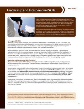 www.iil.com
Leadership and Interpersonal Skills

                                                                                                      Project managers are routinely charged with leading challenging and
                                                                                                      complex projects. Over the course of a project life cycle, they have to deal
                                                                                                      with a wide range of people - including sponsors, team members, clients,
                                                                                                      suppliers and internal department heads - who often have conflicting
                                                                                                      goals and competing priorities. They may also be located in different
                                                                                                      countries and speak different languages.

                                                                                                      Today’s project managers must have the leadership and interpersonal skills
                                                                                                      necessary to work in a culturally sensitive way with a variety of people and
                                                                                                      personalities. IIL’s Leadership and Interpersonal Skills curriculum prepares
                                                                                                      you to handle even the most demanding project and personnel situations.




  An Integrated Skill Set
  The world in which project managers work today is very different than it was a decade - or even a few years - ago.
  Emerging technology has quickened the pace of communication and condensed the global working environment.
  Team meetings may be face-to-face or virtual, and it is critical for project managers to appreciate diversity and
  understand the challenges of working across cultures, time zones and geographies.

  Technical expertise alone is no longer enough to effectively manage projects and programs. Communication,
  negotiation and conflict resolution skills are as necessary as planning, scheduling and analysis. The best leaders are
  those who possess Emotional Intelligence and have the ability to ask the right questions, consult with their team
  members and listen. In addition, Project managers need to use the left (sequential, logical and analytical) and right
  (creative, intuitive, holistic) hemispheres of their brains the way they use their left and right legs to walk.

  Leadership and Interpersonal Skills Curriculum
  The courses in this section of the catalogue are highly interactive and focus on guiding you to develop your own
  personal leadership style and potential. They also help you maximize your competence and comfort level in the
  interpersonal arena.

  Advancing your leadership skills in both traditional and virtual settings will not only improve your team’s performance
  - it will increase stakeholder engagement and commitment. Leadership Skills for Project Managers is a great intro-
  ductory course, while Managing and Leading Projects Across Organizational Boundaries is targeted to leaders with
  a bit more experience. If you work with teams across geographical boundaries, take a look at Leading Cross-Cultural
  Virtual Teams, or learn how to increase engagement and empower your team in Leadership and The Power of Ac-
  knowledgment®.

  Other courses in this section will enhance your ability to motivate and inspire those around you; strengthen your abil-
  ity to deal with negativity, resistance and conflict; and maximize your ability to influence, facilitate, mentor, network
  and coach. They will also help you communicate the right information to the right people at the right time, using the
  most effective channels.




   Leverage the power of our wholly-owned network of IIL companies, strategically located all over the world. We have deep experience working in
   different languages, cultures, countries and industries and are proud to be the training solution partner of choice for many top global companies.
   Find out what we can do together! Contact your local IIL company (listed on the back cover of the catalogue) or email us at learning@iil.com.



    www.iil.com • +1-800-325-1533 or +1-212-758-0177 • Visit our website for the latest course schedules.
“The Power of Acknowledgment®” is a registered trademark and “Leadership Acknowledgment Self-Assessment™” is a trademark of International Institute for Learning, Inc.
                                                                                                                                                                                       71
 