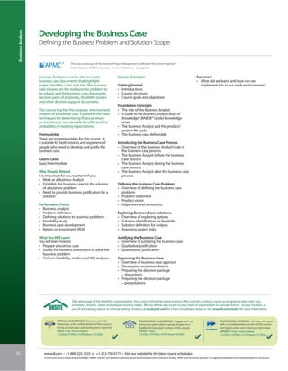 Business Analysis


                     Developing the Business Case
                     Defining the Business Problem and Solution Scope

                                                     This course is also part of the Advanced Project Management Certification: The Kerzner Approach®
                                                     to Best Practices (APMC®) curriculum. For more information, see page 30.


                     Business Analysts must be able to create                                             Course Overview                                                                          Summary
                     business case documents that highlight                                                                                                                                        • What did we learn, and how can we
                     project benefits, costs and risks. The business                                      Getting Started                                                                            implement this in our work environments?
                     case is based on the real business problem to                                        • Introductions
                     be solved, and the business case documents                                           • Course structure
                     become parts of proposals, feasibility studies                                       • Course goals and objectives
                     and other decision support documents.
                                                                                                          Foundation Concepts
                     This course teaches the purpose, structure and                                       • The role of the Business Analyst
                     content of a business case. It presents the basic                                    • A Guide to the Business Analysis Body of
                     techniques for determining financial return                                            Knowledge® (BABOK® Guide) knowledge
                     on investment, non-tangible benefits and the                                           areas
                     probability of meeting expectations.                                                 • The Business Analyst and the product/
                                                                                                            project life cycle
                     Prerequisites                                                                        • The business case deliverable
                     There are no prerequisites for this course - it
                     is suitable for both novices and experienced                                         Introducing the Business Case Process
                     people who need to develop and justify the                                           • Overview of the Business Analyst’s role in
                     business case.                                                                          the business case process
                                                                                                          • The Business Analyst before the business
                     Course Level                                                                            case process
                     Basic/Intermediate                                                                   • The Business Analyst during the business
                                                                                                             case process
                     Who Should Attend                                                                    • The Business Analyst after the business case
                     It is important for you to attend if you:                                               process
                     • Work as a Business Analyst
                     • Establish the business case for the solution                                       Defining the Business Case Problem
                         of a business problem                                                            • Overview of defining the business case
                     • Need to provide business justification for a                                         problem
                         solution                                                                         • Problem statement
                                                                                                          • Product vision
                     Performance Focus                                                                    • Objectives and constraints
                     • Business Analysis
                     • Problem definition                                                                 Exploring Business Case Solutions
                     • Defining solutions to business problems                                            • Overview of exploring options
                     • Feasibility study                                                                  • Solution identification for feasibility
                     • Business case development                                                          • Solution definition for analysis
                     • Return on investment (ROI)                                                         • Assessing project risks

                     What You Will Learn                                                                  Justifying the Business Case
                     You will learn how to:                                                               • Overview of justifying the business case
                     • Prepare a business case                                                            • Qualitative justification
                     • Justify the business investment to solve the                                       • Quantitative justification
                       business problem
                     • Perform feasibility studies and ROI analyses                                       Approving the Business Case
                                                                                                          • Overview of business case approval
                                                                                                          • Developing recommendations
                                                                                                          • Preparing the decision package
                                                                                                            – documents
                                                                                                          • Preparing the decision package
                                                                                                            – presentations



                                                      Take advantage of the flexibility, customization, focus and control that onsite training offers and let us tailor a course or program to align with your
                                                      company’s mission, values and unique business needs. We can deliver any course to your team or organization in a private format - at your location, at
                                                      one of our training sites or in a virtual setting. Email us at onsite@iil.com for a free consultation today or visit www.iil.com/onsite for more information.


                                      VIRTUAL CLASSROOM: Dynamic and fully                                                        TRADITIONAL CLASSROOM: Engage with our                                                     ON-DEMAND LEARNING: Set your own pace
                                      interactive, a live, online version of this course is                                       instructors and a diverse group of peers in a                                              with a recorded online version of this course
                                      led by an instructor and conducted in real time.                                            Traditional Classroom version of this course.                                              and log on when and where you learn best.
                                      #8926 / Four 3-hour sessions                                                                 #3026/ 2 Days                                                                              #PA8926 / Four 3-hour sessions
                                      1.2 CEUs /12 PDUs /12 PD Hours /12 CDUs                                                      1.4 CEUs /14 PDUs /14 PD Hours /14 CDUs                                                    1.2 CEUs /12 PDUs /12 PD Hours /12 CDUs




92                      www.iil.com • +1-800-325-1533 or +1-212-758-0177 • Visit our website for the latest course schedules.
                        A Guide to the Business Analysis Body of Knowledge®, BABOK® and IIBA® are registered trademarks owned by International Institute of Business Analysis. APMC® and The Kerzner Approach® are registered trademarks of International Institute for Learning, Inc.
 