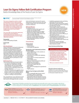 Lean Six Sigma and Process Excellence
Lean Six Sigma Yellow Belt Certification Program
Build a Knowledge Base of the Facets of Lean Six Sigma

                         This course is also part of the Advanced Project Management Certification: The Kerzner Approach®
                         to Best Practices (APMC®) curriculum. For more information, see page 30.


This course is designed to instill an in-depth                        tools and techniques necessary for process                            • Establishing appropriate teams and setting
understanding of Lean Six Sigma and give                              improvement. Improved processes will result                             those teams up to be successful
you a clear sense of what is required to define                       in higher quality, lower costs and improved                           • What defines a good measurement system?
high impact improvement projects. It will help                        customer satisfaction.                                                • How are we doing? (the secret to measuring
you establish Lean Six Sigma measurements                                                                                                     the right things correctly)
and complete Lean Six Sigma projects using                            What You Will Learn                                                   • How to improve output measures by
the systematic and proven Define, Measure,                            You will learn how to:                                                  understanding and measuring the process
Analyze, Improve and Control (DMAIC)                                  • Establish the structure that supports and                           • Where are there defects? (how to properly
methodology.                                                            sustains Lean Six Sigma Quality                                       select and scope high-impact projects)
                                                                      • Identify and calculate key Lean Six Sigma                           • Where is the process broken? (the Lean Six
This course offers you the perfect opportunity                          Measurements (Sigma, DPMO and Yield)                                  Sigma version of root cause analysis)
to demonstrate your foundational                                      • Select successful, high-impact projects that                        • How to determine the process efficiency, or
understanding of process management and                                 match to strategic objectives                                         value add, of a process
improvement through the IIL Lean Six Sigma                            • Document, measure and improve key                                   • The appropriate use of quality tools
Yellow Belt Certification.                                              processes using the DMAIC methodology                               • Understanding the concept of variation and
                                                                      • Utilize data-based thinking to make key                               how to reduce knee-jerk reactions
Prerequisites                                                           business decisions                                                  • How to achieve breakthrough results for any
A basic understanding of Quality                                                                                                              key measure
                                                                      Course Overview                                                       • How can we ensure the identified
Course Level                                                                                                                                  improvements will be sustainable? (the
Basic                                                                 Getting Started                                                         basics of process control)
                                                                      • Introductions
Who Should Attend                                                     • Course structure                                                    Course Summary and Next Steps
Anyone interested in learning the fundamental                         • Course goals and objectives
principles, concepts and terminology of
Lean Six Sigma will benefit from this course.                         Introduction to the Fundamentals and Vision                              Full-Service Coaching and Mentoring
Executives, managers, support employees,                              of Lean Six Sigma
account managers, sales representatives and                           • Lean Six Sigma’s focus on the customer, on                             IIL measures our success by the number
operational managers who support Lean Six                                quality and on results                                                of participants who apply the tools,
Sigma (either internally or externally through                        • The costs of poor quality                                              techniques and concepts taught in our
customers engaged in this initiative) should not                      • Critical factors to consider when deploying                            Lean Six Sigma courses to realize bottom-
miss this opportunity. This class is also perfect                        Lean Six Sigma                                                        line savings through better quality.
for employees about to participate on a Lean                          • Lean Six Sigma as a process improvement                                To demonstrate our commitment to
Six Sigma team.                                                          methodology                                                           application, IIL includes project coaching
                                                                      • Lean Six Sigma metrics                                                 and mentoring in our certification courses
Performance Focus                                                     • Why do it – return on investment (ROI) and                             at no additional charge.
There are three main facets of Lean Six Sigma:                           payback for Lean Six Sigma
• It is a Business Management Strategy                                • Business Process Management                                            When you succeed, we succeed.
  that aligns your organization through                               • Critical Lean Six Sigma roles and
  clearly defined roles and responsibilities;                            responsibilities
  it also provides a comprehensive set of                             • Main aspects of managing the organizational
  measurements to help align projects with                               change
  strategic objectives.                                               • Project selection                                                   Yellow Belt Certification Qualifications
• Secondly, it measures the capability of any                                                                                               Candidates for IIL’s Lean Six Sigma Yellow Belt
                                                                                                                                            Certification must attend the Yellow Belt Certification
  process to determine the ability to deliver                         Metrics of Lean Six Sigma and the DMAIC
                                                                                                                                            program and achieve a passing score (70% or higher)
  products and/or services without defects.                           Model                                                                 on a 30-question multiple-choice exam.
• Finally, it is a rigorous methodology to                            • How to strategically align business metrics
  improve or redesign critical processes.                               and projects within an organization
                                                                      • How to identify and measure quality
This comprehensive course will teach you the                            characteristics which are critical to customers
fundamental aspects of each facet. You will                           • What does the customer (internal or external)
learn, practice and apply the basic concepts,                           really want from our products and services?


                         Take advantage of the flexibility, customization, focus and control that onsite training offers and let us tailor a course or program to align with your
                         company’s mission, values and unique business needs. We can deliver any course to your team or organization in a private format - at your location, at
                         one of our training sites or in a virtual setting. Email us at onsite@iil.com for a free consultation today or visit www.iil.com/onsite for more information.


           VIRTUAL CLASSROOM: Dynamic and fully                                      TRADITIONAL CLASSROOM: Engage with our                             ON-DEMAND LEARNING: Set your own pace
           interactive, a live, online version of this course is                     instructors and a diverse group of peers in a                      with a recorded online version of this course
           led by an instructor and conducted in real time.                          Traditional Classroom version of this course.                      and log on when and where you learn best.
           #8918 / Four 3-hour sessions                                              #6139 / 2 Days                                                     #PA8918 / Four 3-hour sessions
           CEU Credits: 1.2 / PDU Credits: 12                                        CEU Credits: 1.4 / PDU Credits: 14 / CPE Credits: 16               CEU Credits: 1.2 / PDU Credits: 12




www.iil.com • +1-800-325-1533 or +1-212-758-0177 • Visit our website for the latest course schedules.                                                                                                                       97
 