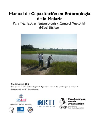 Manual de Capacitación en Entomología
de la Malaria
Para Técnicos en Entomología y Control Vectorial
(Nivel Básico)
Septiembre de 2012
Esta publicación fue elaborada para la Agencia de los Estados Unidos para el Desarrollo
Internacional por RTI International.
 